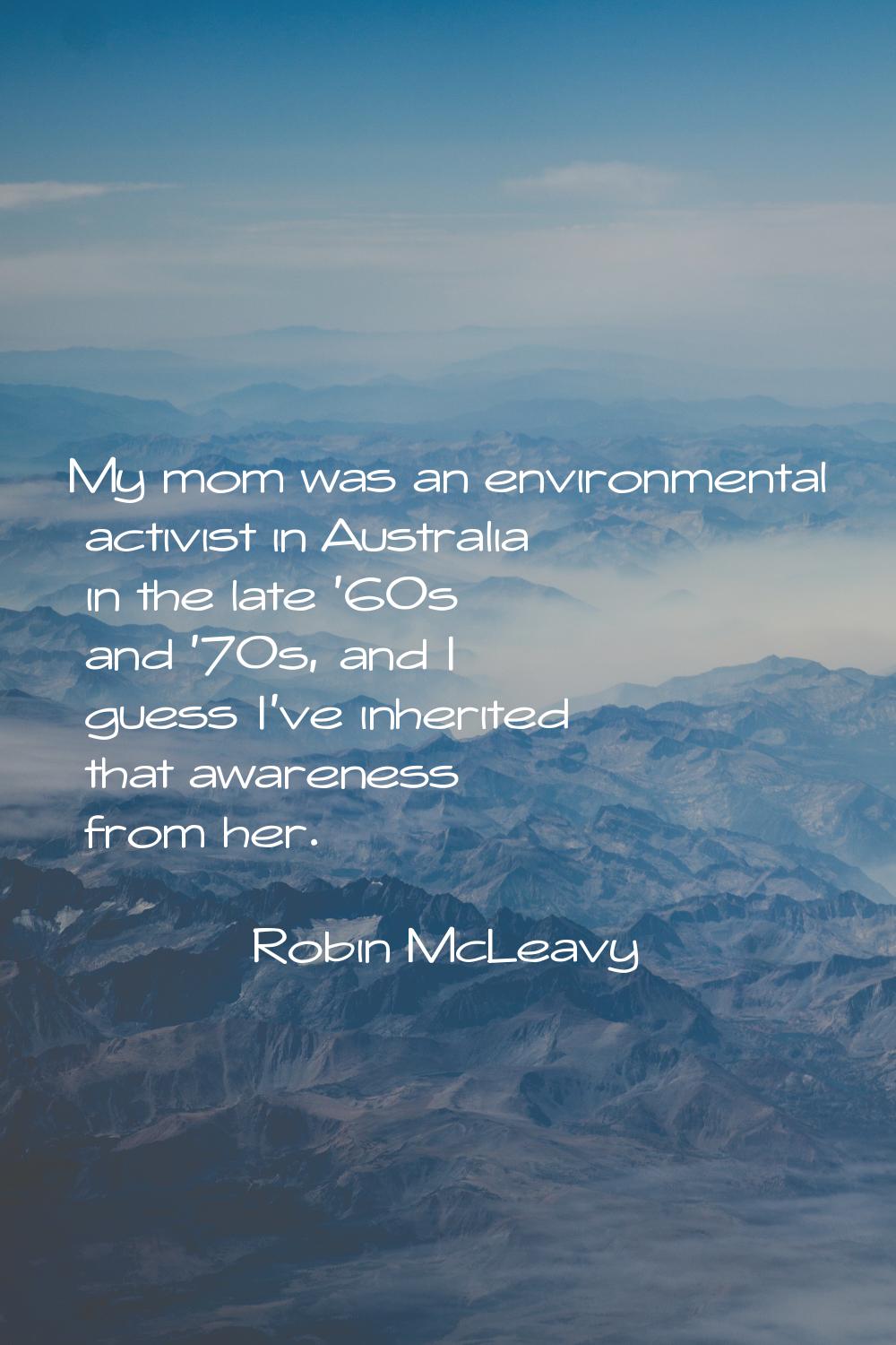 My mom was an environmental activist in Australia in the late '60s and '70s, and I guess I've inher