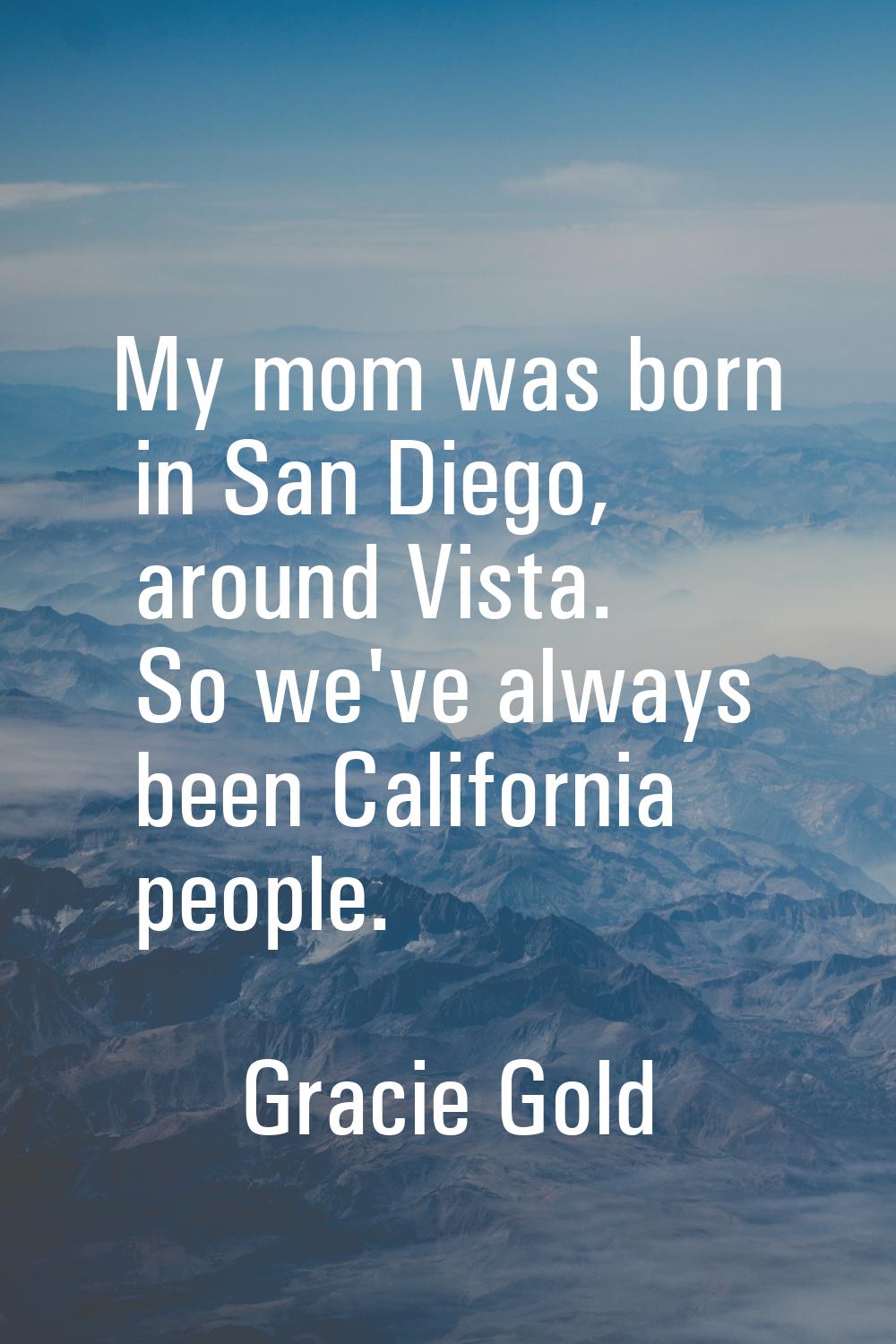 My mom was born in San Diego, around Vista. So we've always been California people.