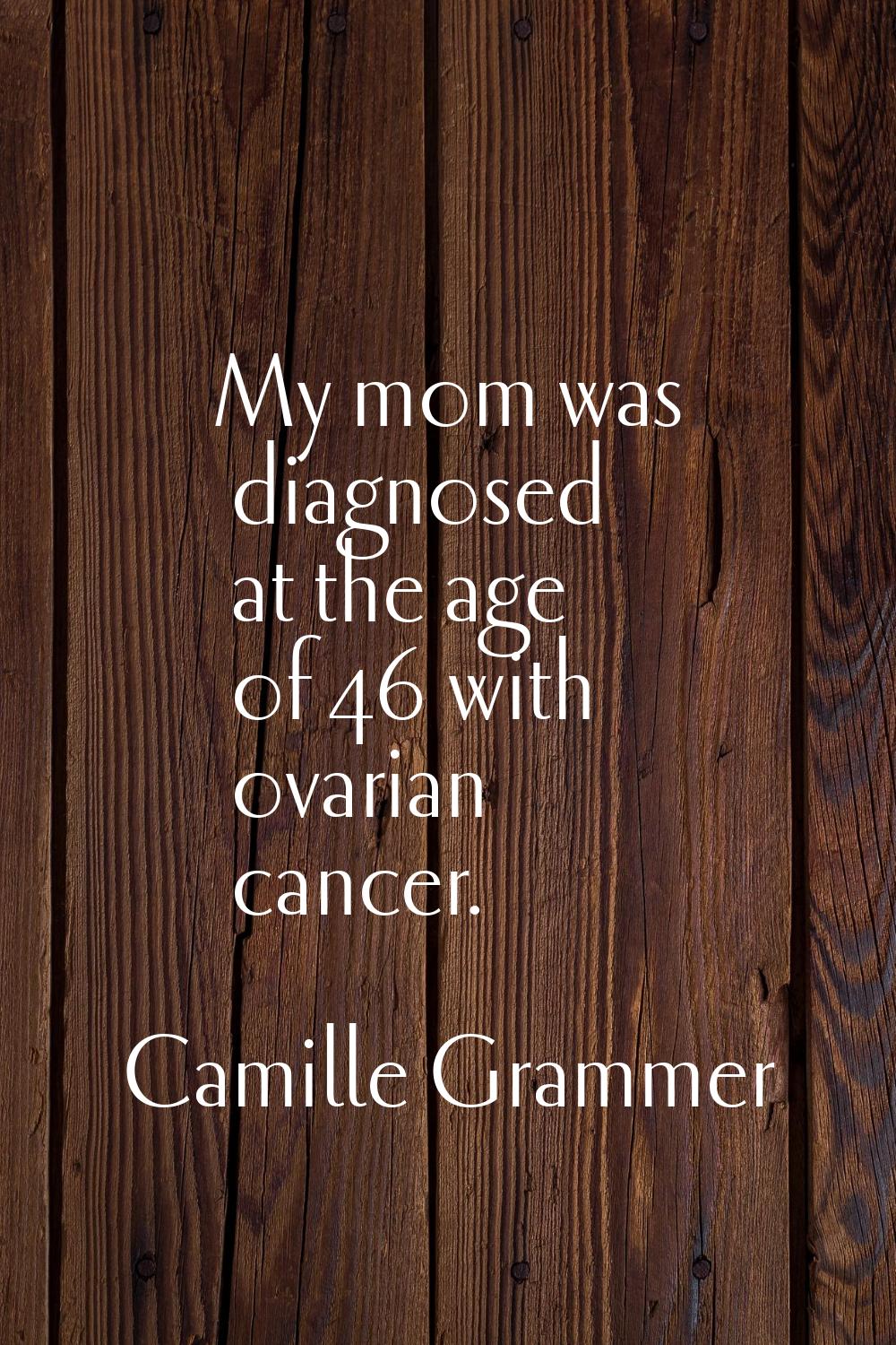 My mom was diagnosed at the age of 46 with ovarian cancer.