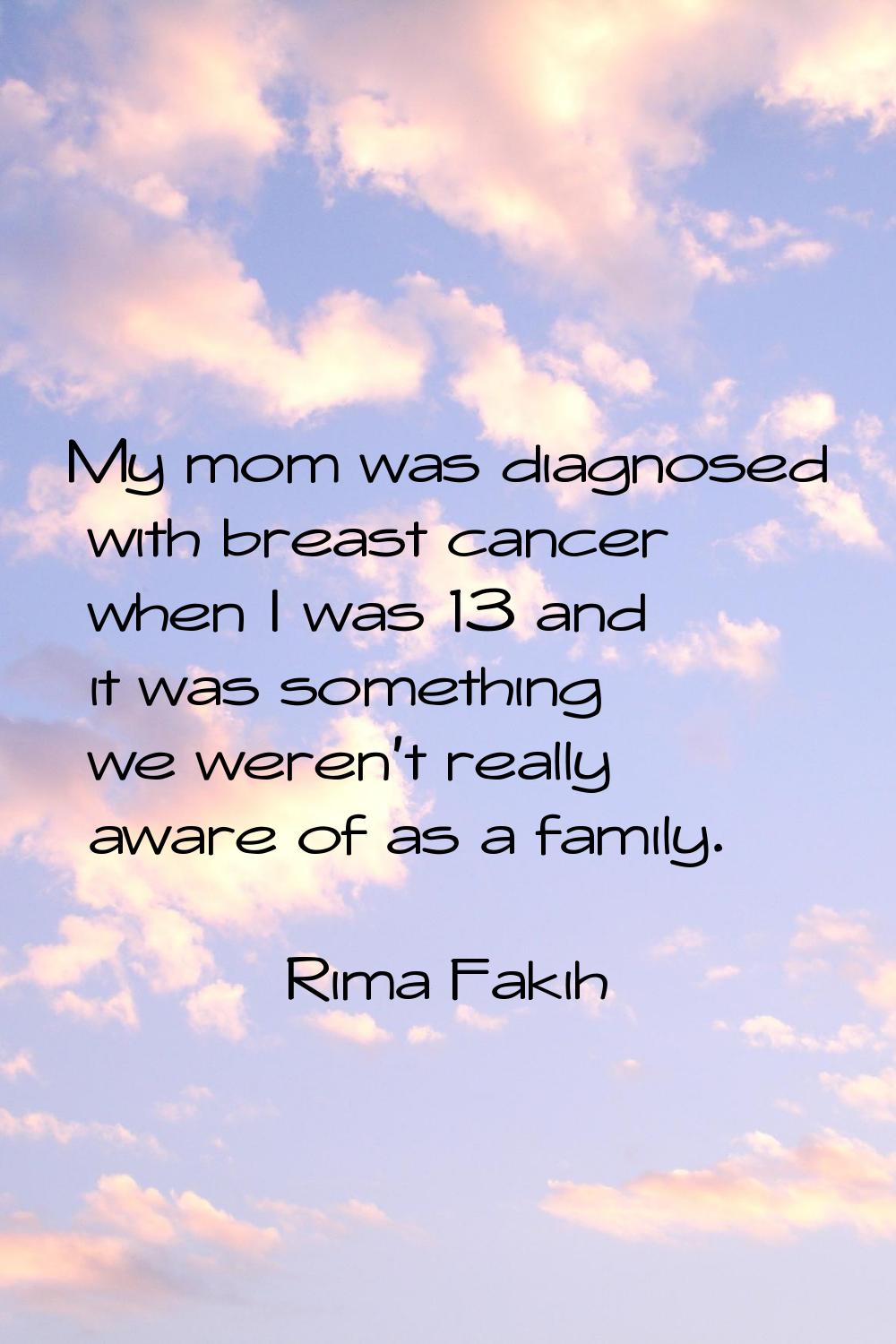 My mom was diagnosed with breast cancer when I was 13 and it was something we weren't really aware 