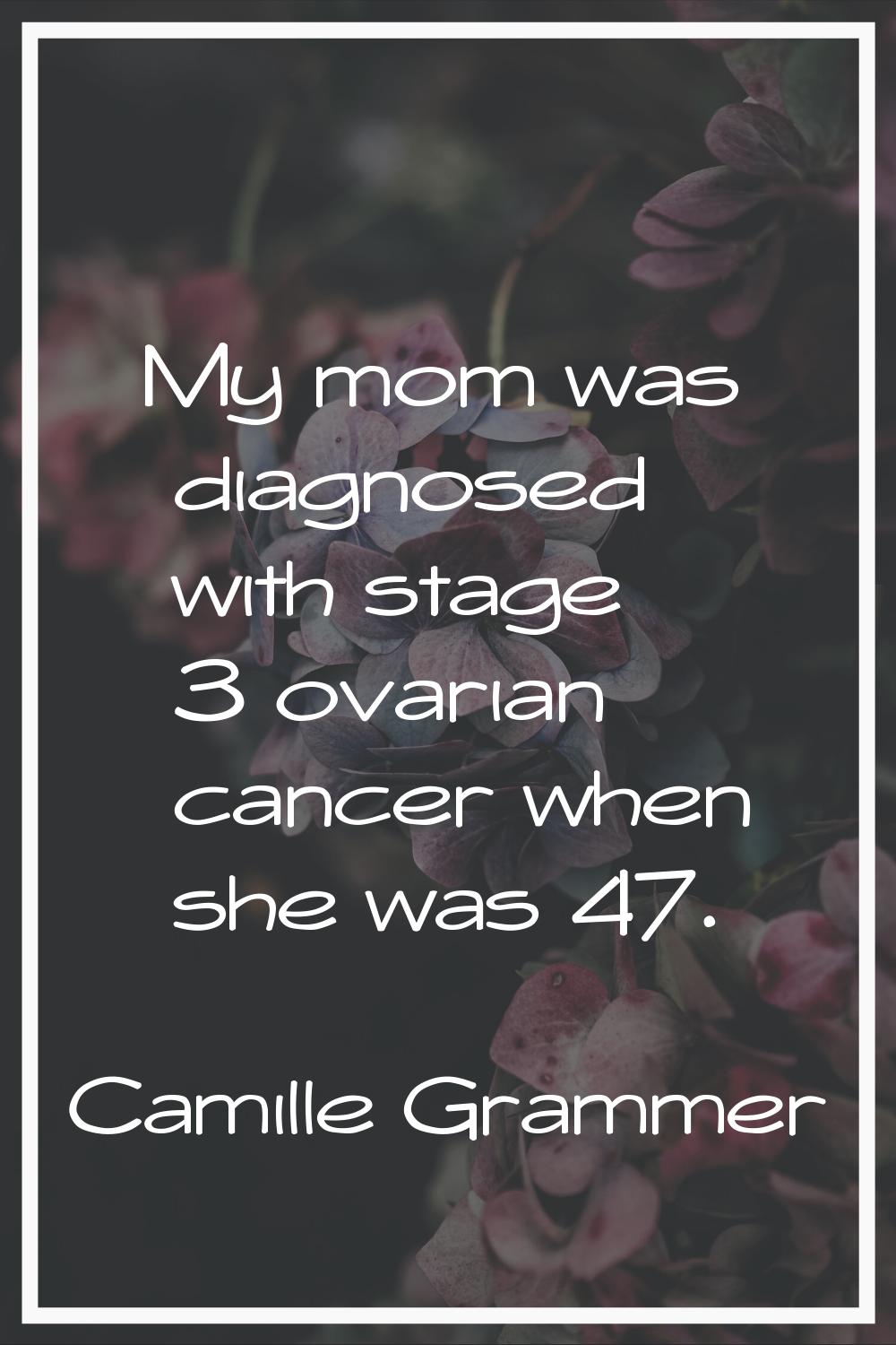 My mom was diagnosed with stage 3 ovarian cancer when she was 47.