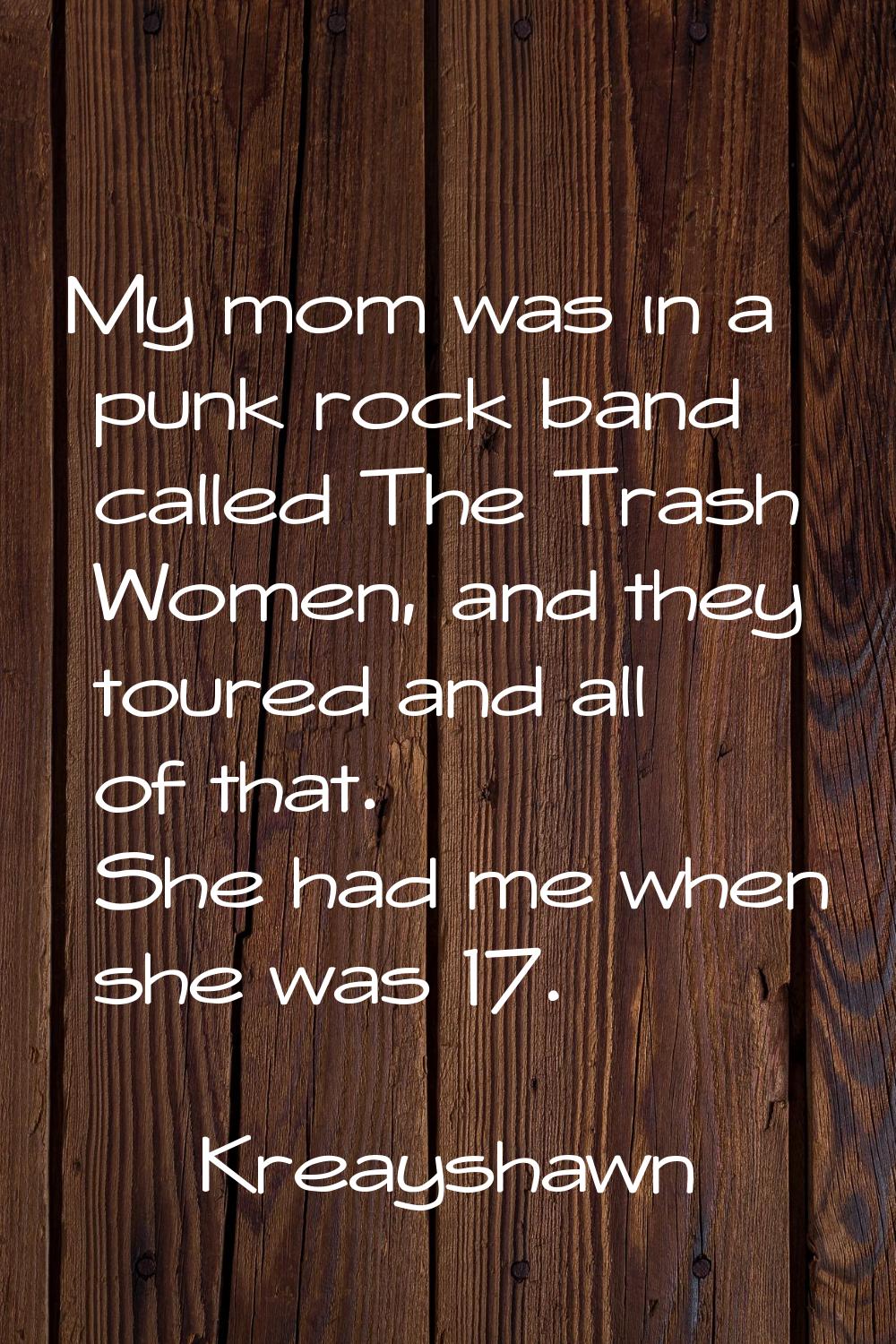 My mom was in a punk rock band called The Trash Women, and they toured and all of that. She had me 