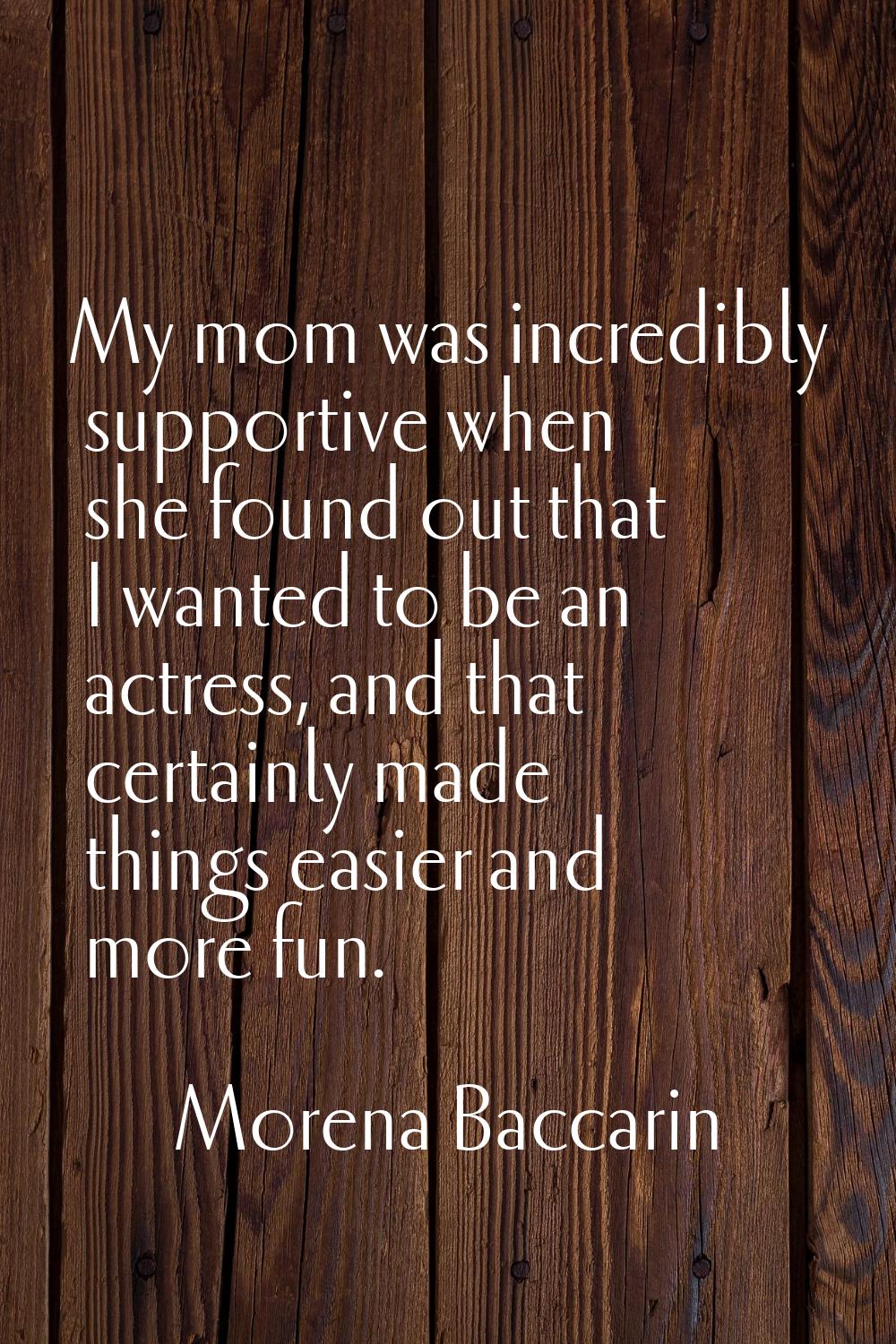 My mom was incredibly supportive when she found out that I wanted to be an actress, and that certai
