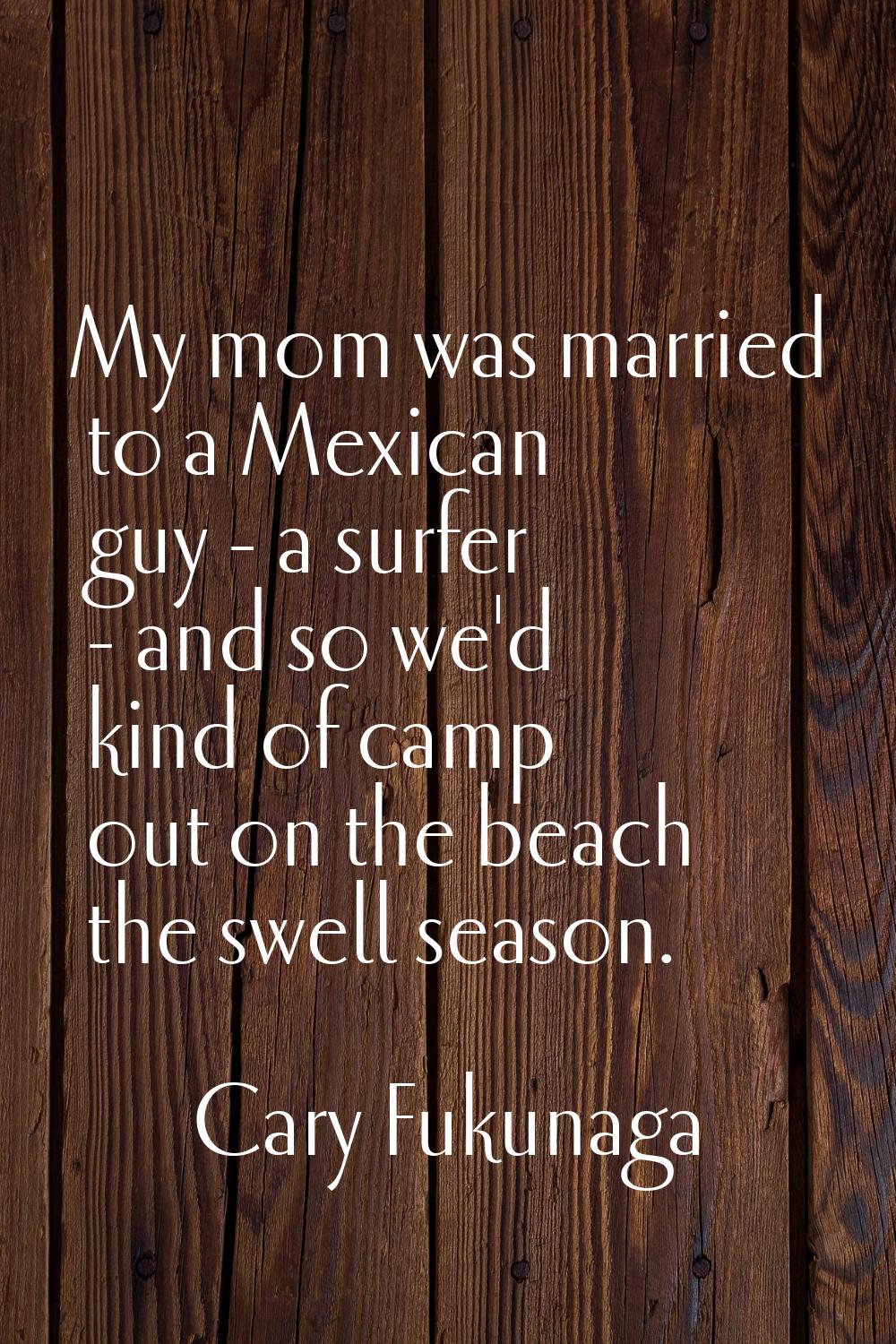 My mom was married to a Mexican guy - a surfer - and so we'd kind of camp out on the beach the swel