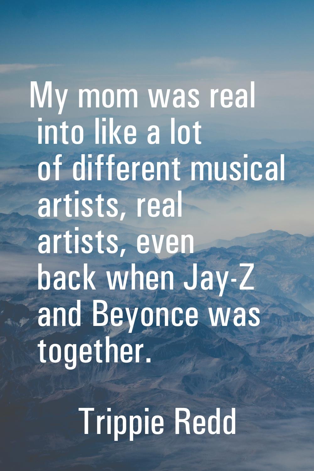 My mom was real into like a lot of different musical artists, real artists, even back when Jay-Z an