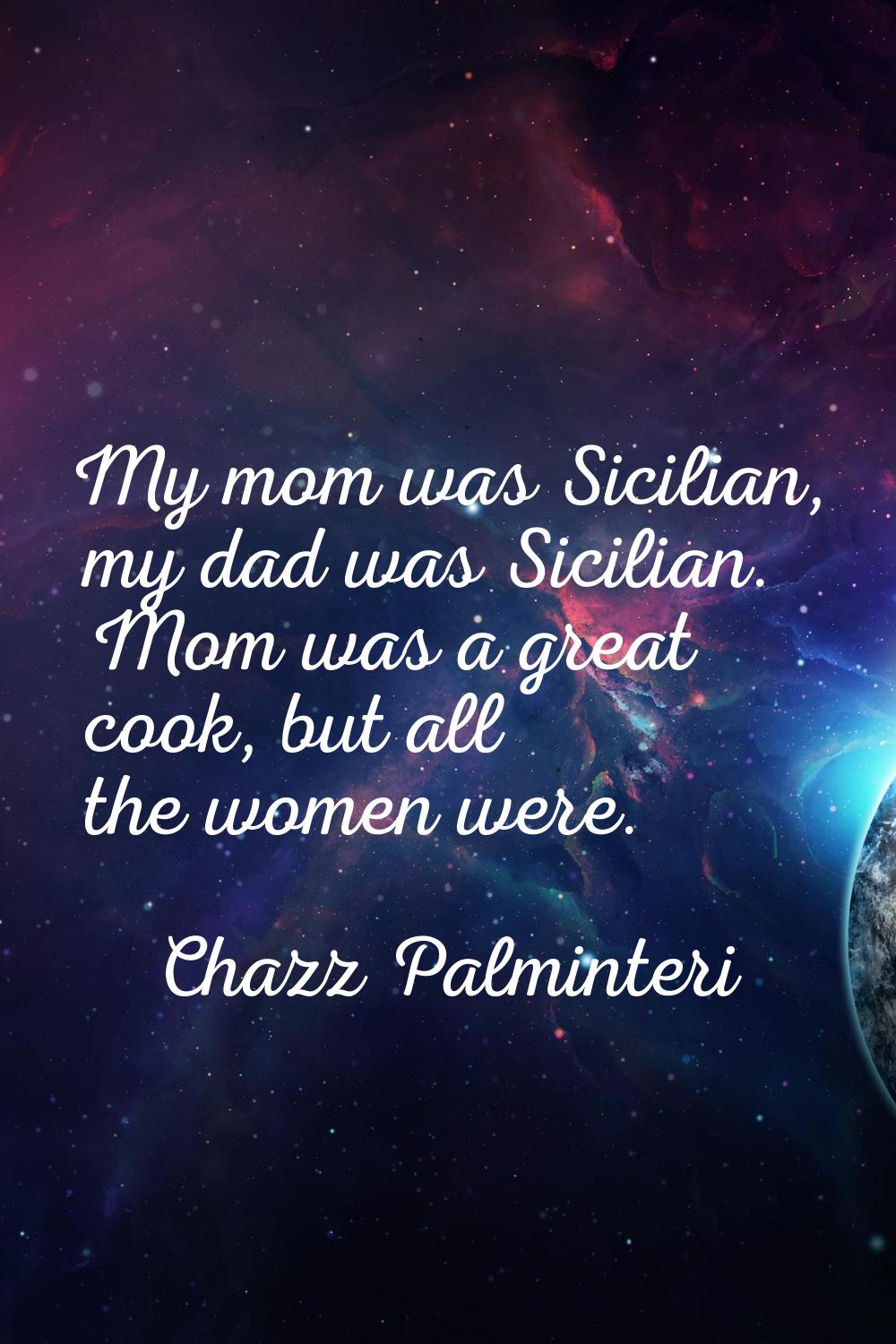 My mom was Sicilian, my dad was Sicilian. Mom was a great cook, but all the women were.