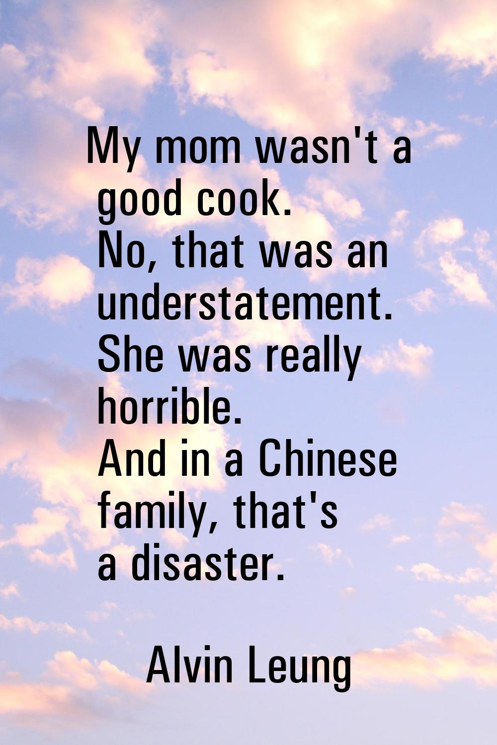 My mom wasn't a good cook. No, that was an understatement. She was really horrible. And in a Chines