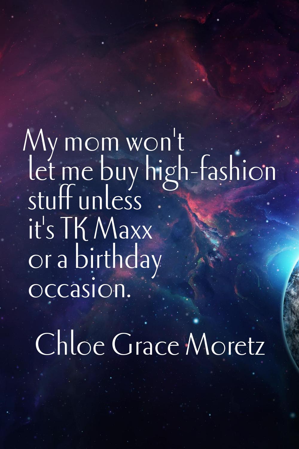 My mom won't let me buy high-fashion stuff unless it's TK Maxx or a birthday occasion.