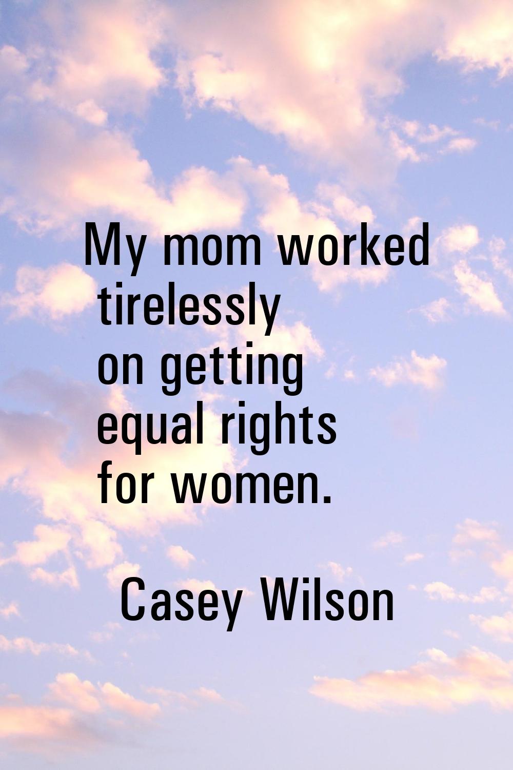 My mom worked tirelessly on getting equal rights for women.