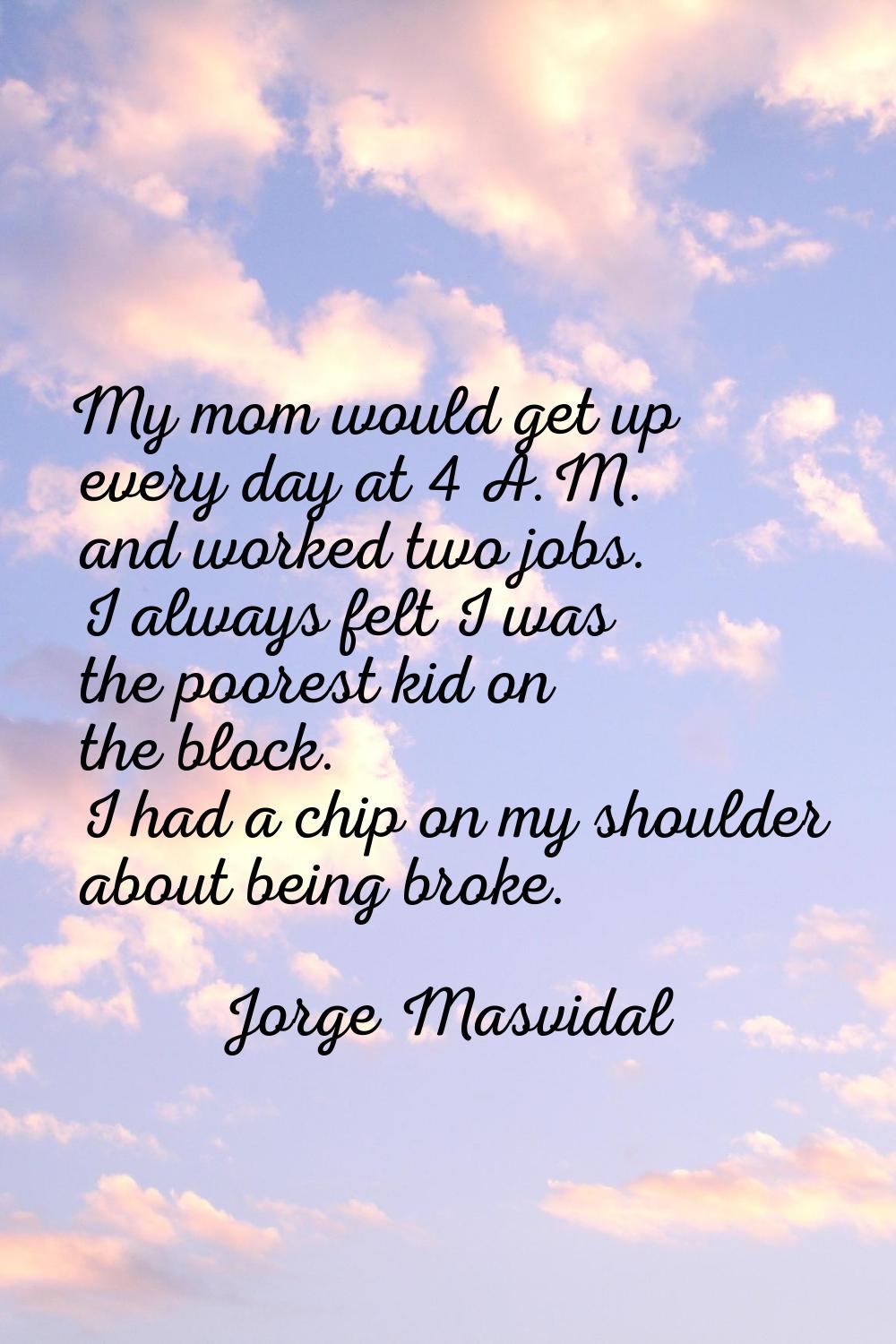 My mom would get up every day at 4 A.M. and worked two jobs. I always felt I was the poorest kid on