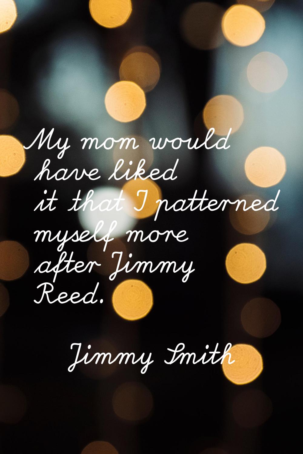 My mom would have liked it that I patterned myself more after Jimmy Reed.