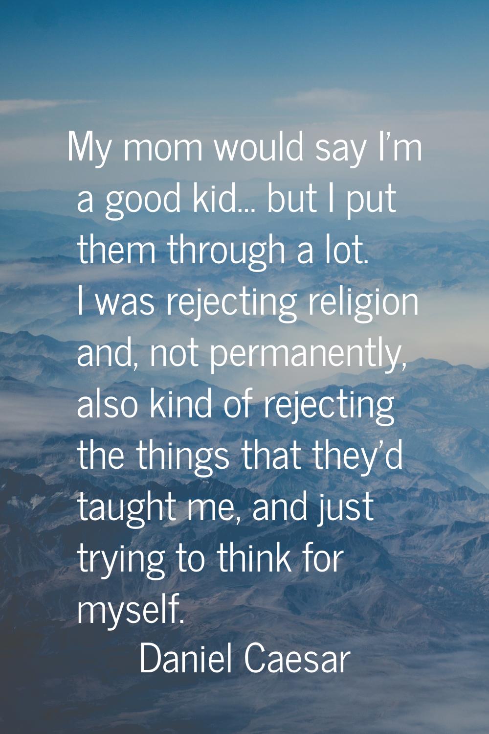 My mom would say I’m a good kid… but I put them through a lot. I was rejecting religion and, not pe