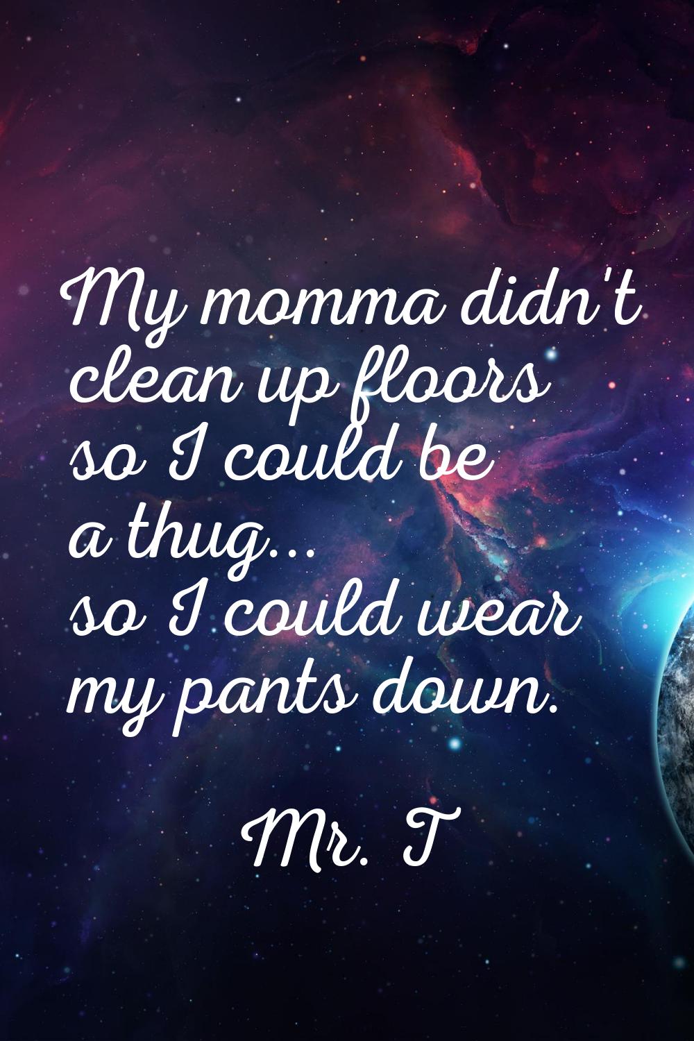 My momma didn't clean up floors so I could be a thug... so I could wear my pants down.