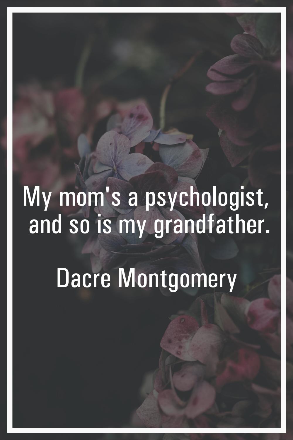 My mom's a psychologist, and so is my grandfather.