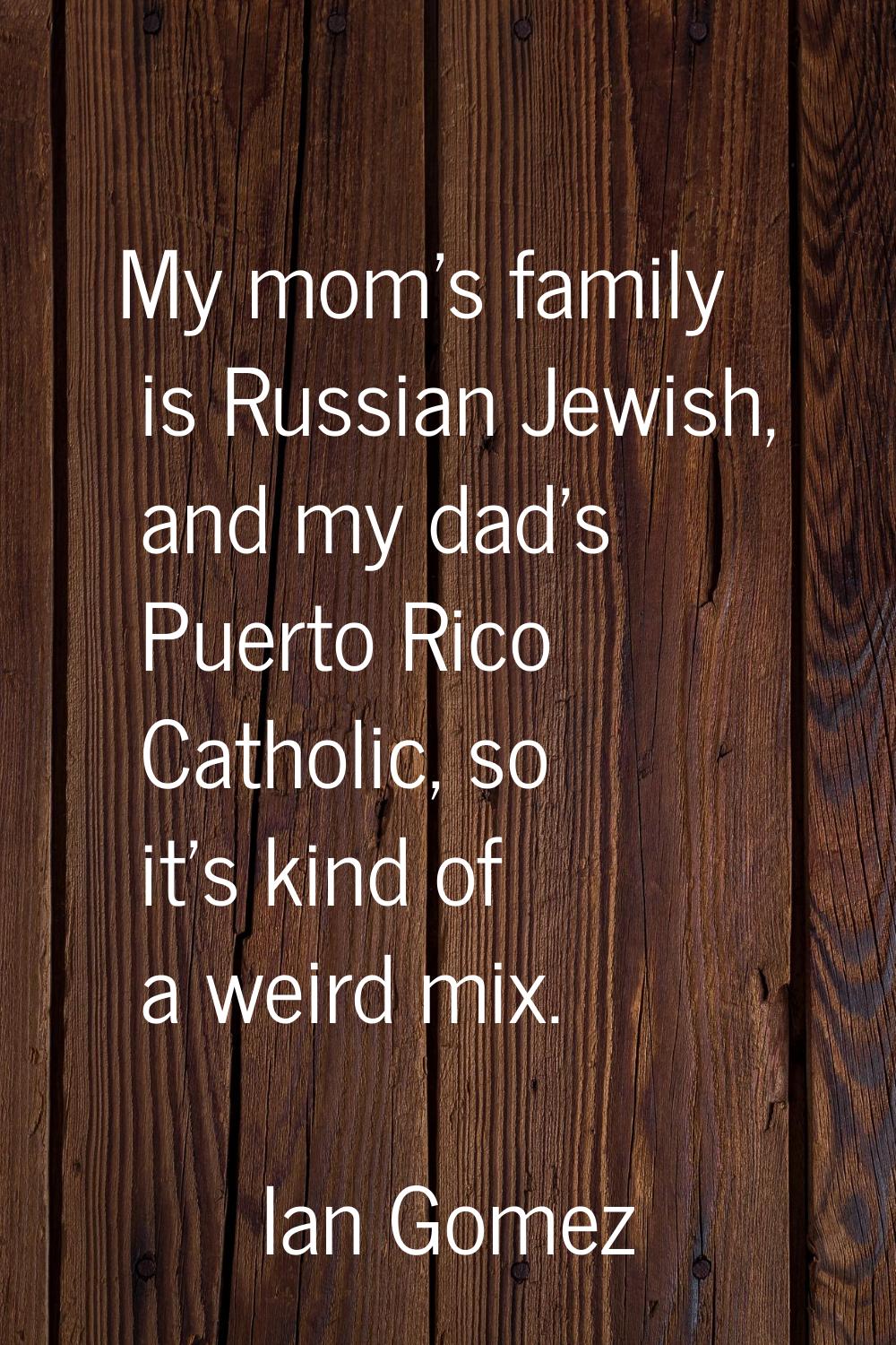 My mom's family is Russian Jewish, and my dad's Puerto Rico Catholic, so it's kind of a weird mix.