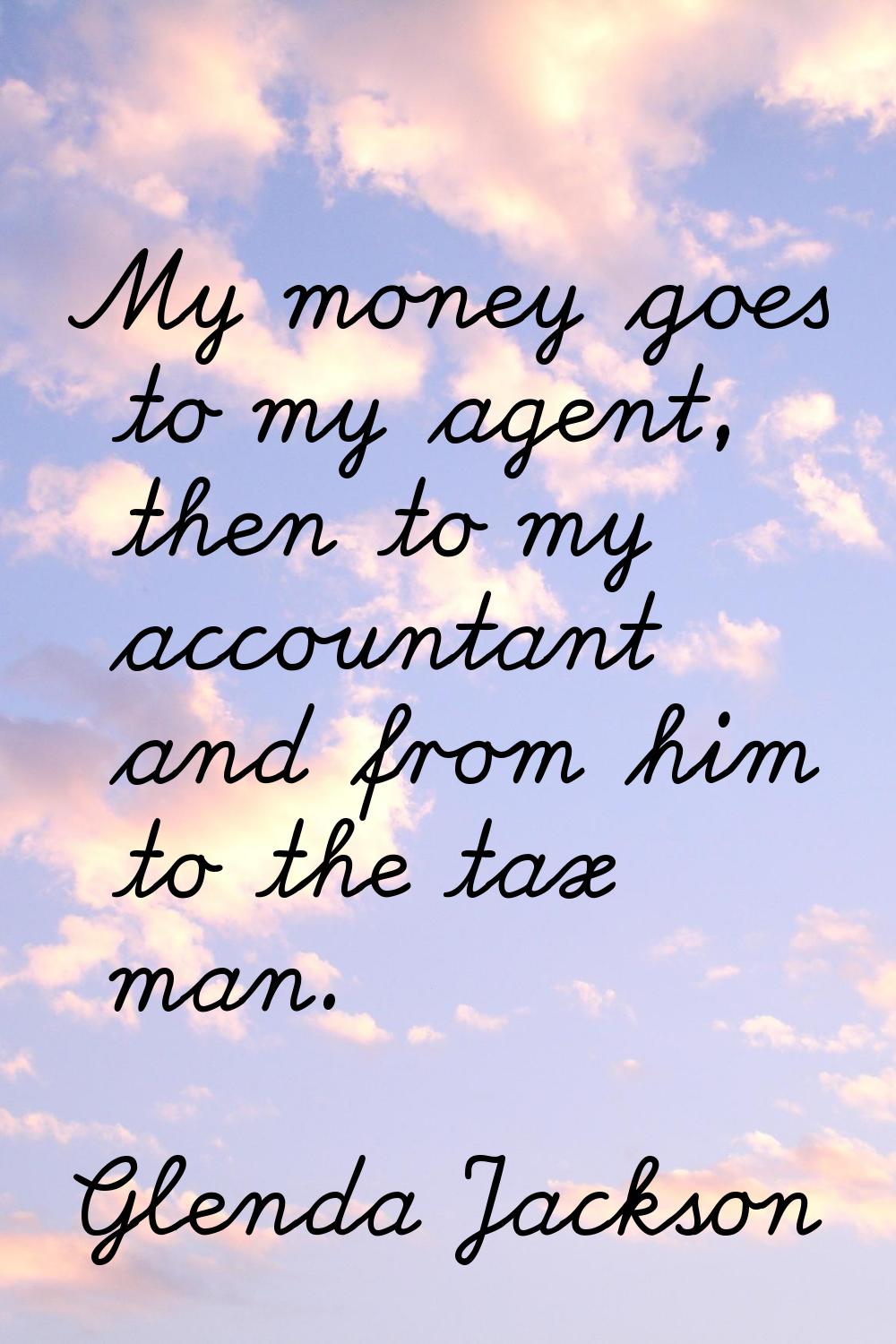 My money goes to my agent, then to my accountant and from him to the tax man.