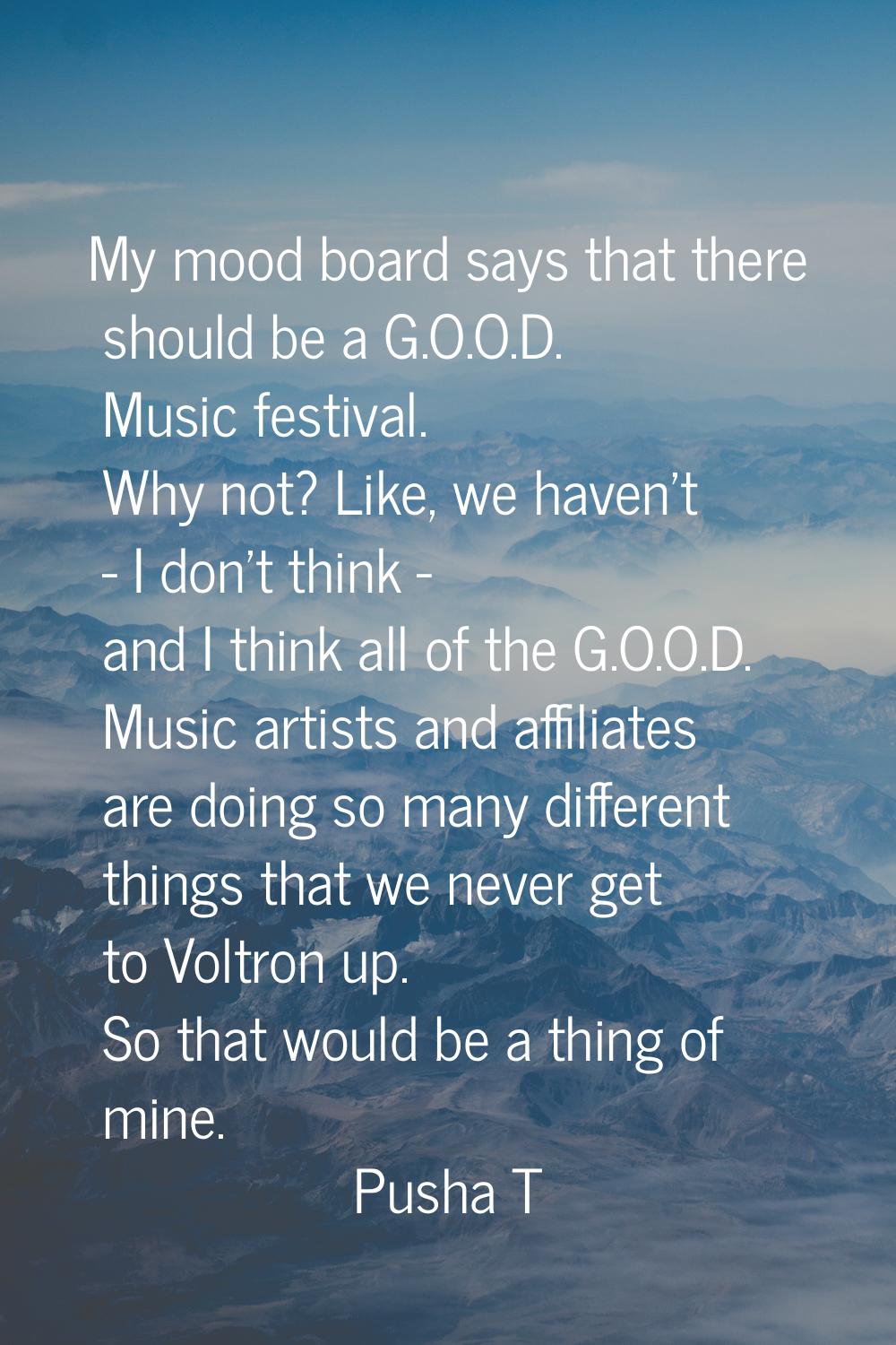 My mood board says that there should be a G.O.O.D. Music festival. Why not? Like, we haven't - I do