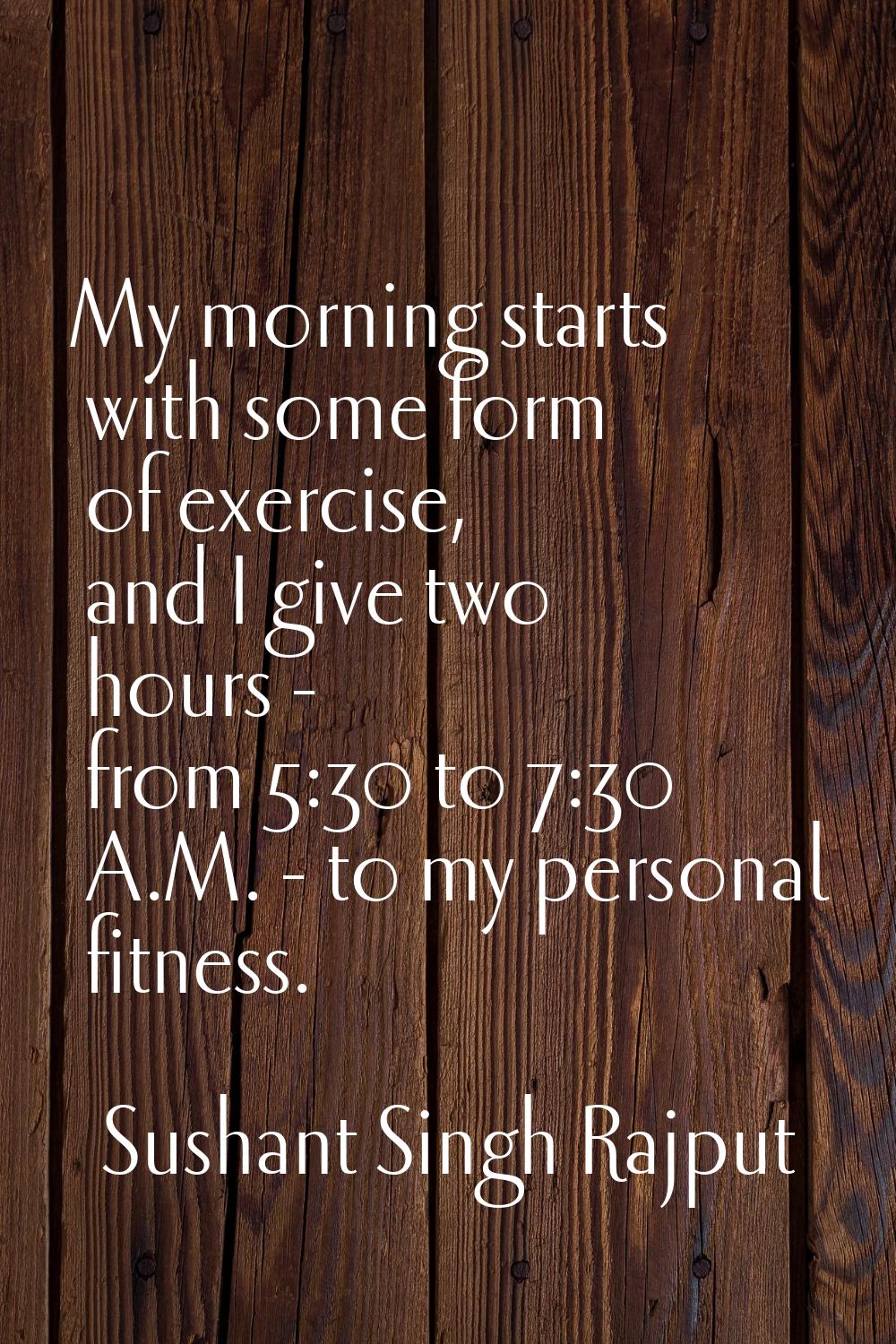 My morning starts with some form of exercise, and I give two hours - from 5:30 to 7:30 A.M. - to my