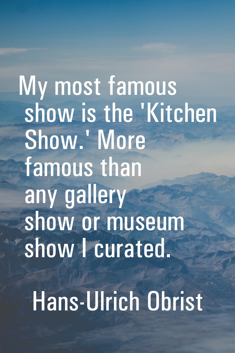 My most famous show is the 'Kitchen Show.' More famous than any gallery show or museum show I curat