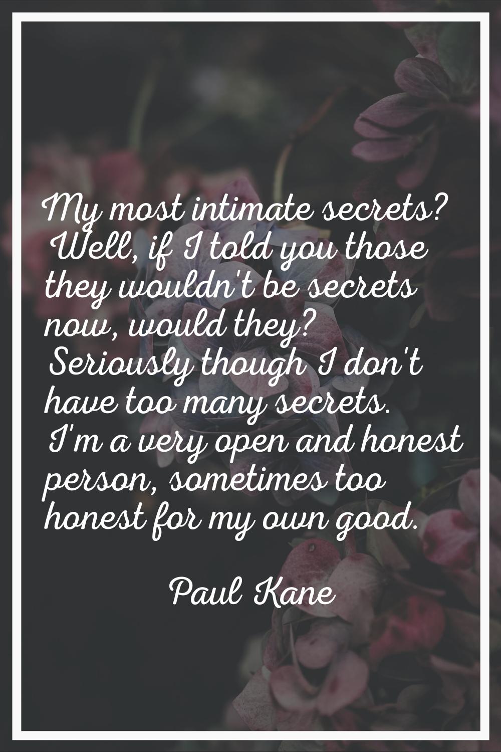 My most intimate secrets? Well, if I told you those they wouldn't be secrets now, would they? Serio