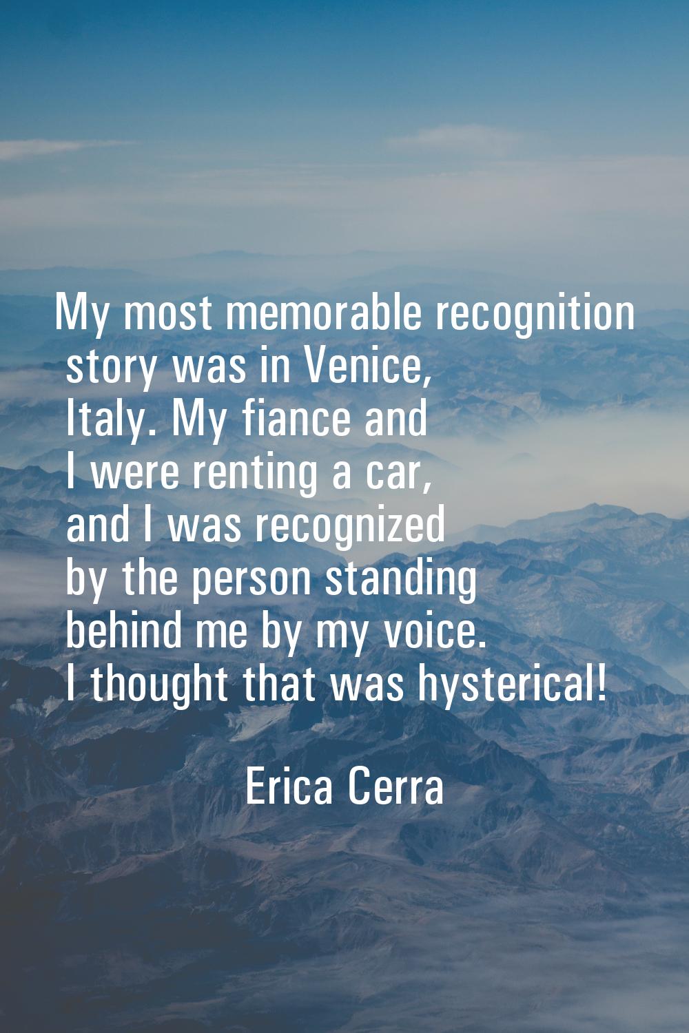 My most memorable recognition story was in Venice, Italy. My fiance and I were renting a car, and I