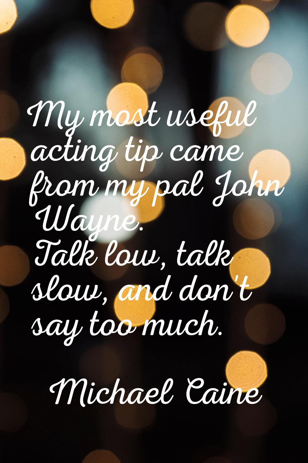 My most useful acting tip came from my pal John Wayne. Talk low, talk slow, and don't say too much.