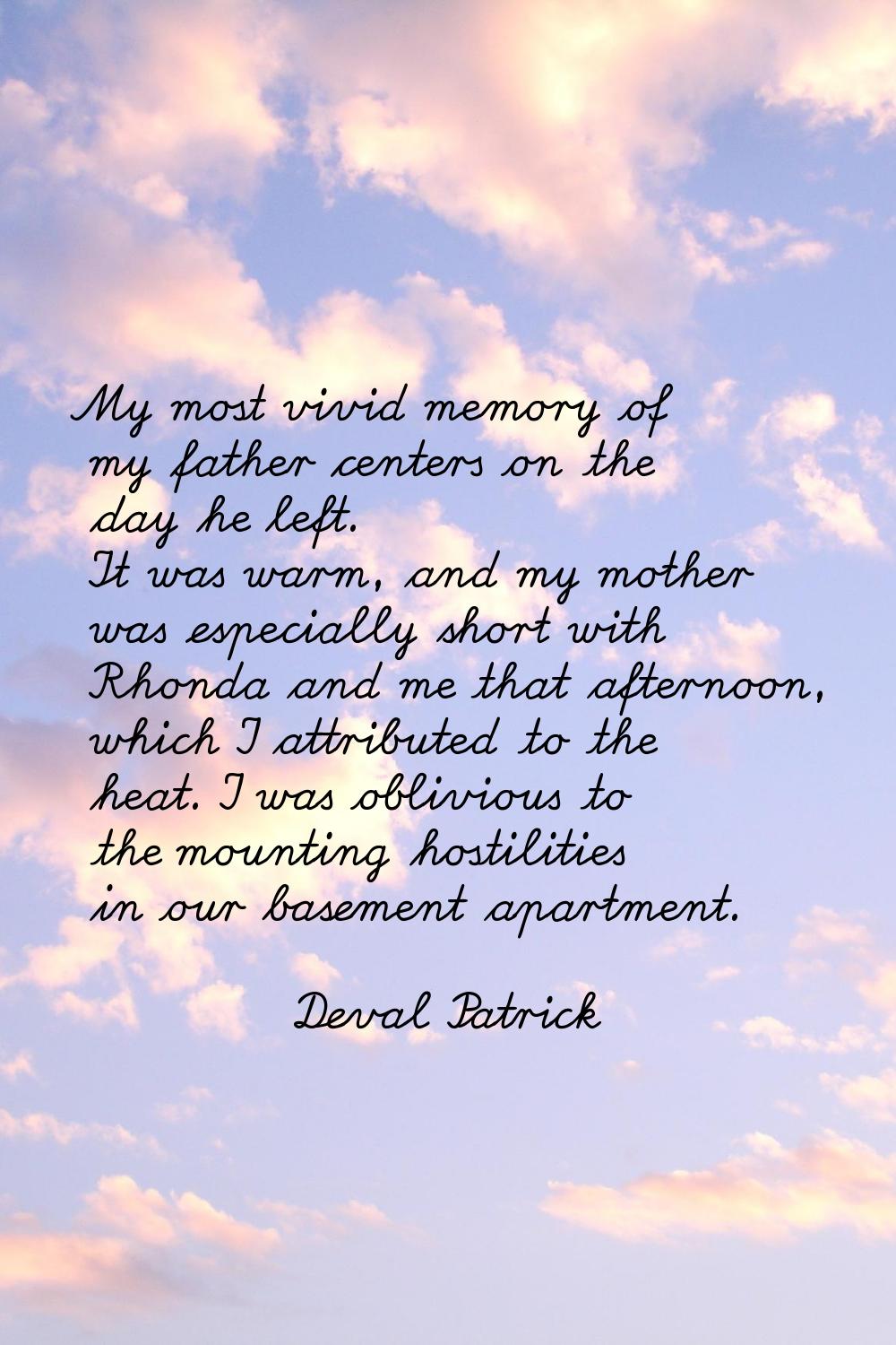 My most vivid memory of my father centers on the day he left. It was warm, and my mother was especi