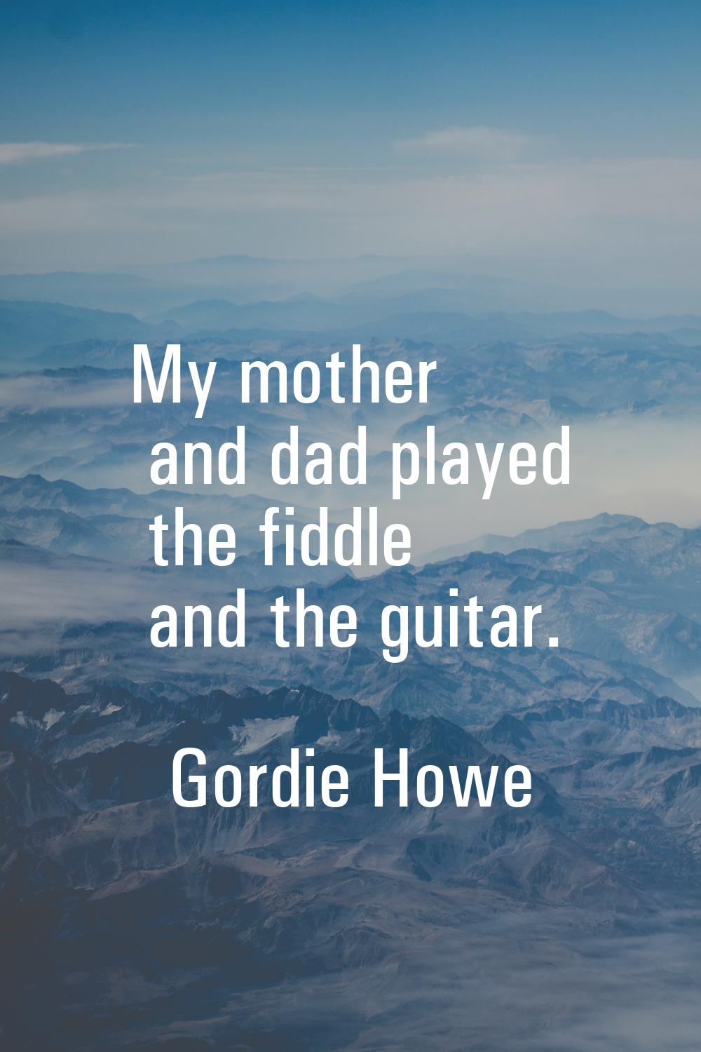 My mother and dad played the fiddle and the guitar.