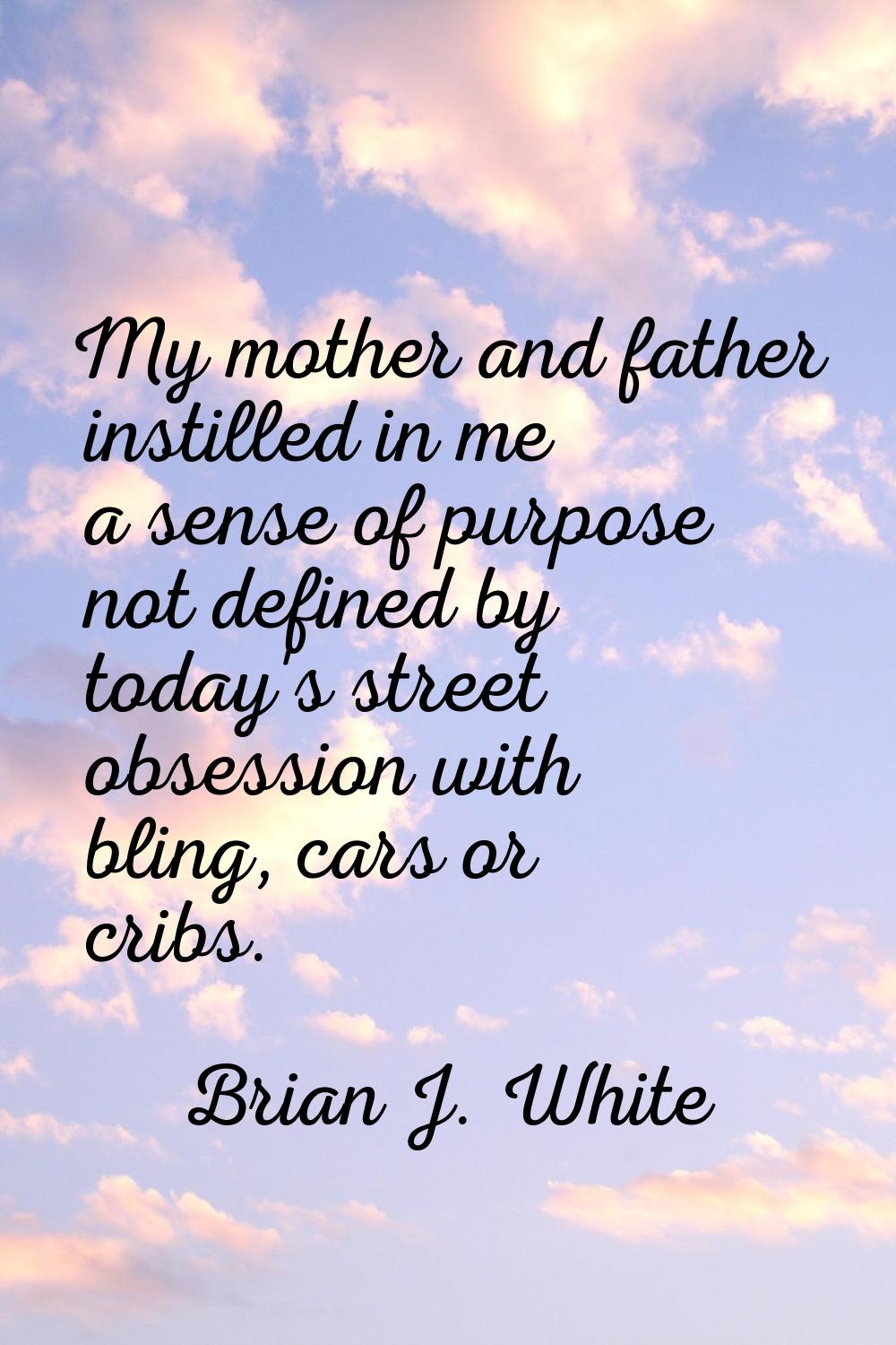 My mother and father instilled in me a sense of purpose not defined by today's street obsession wit