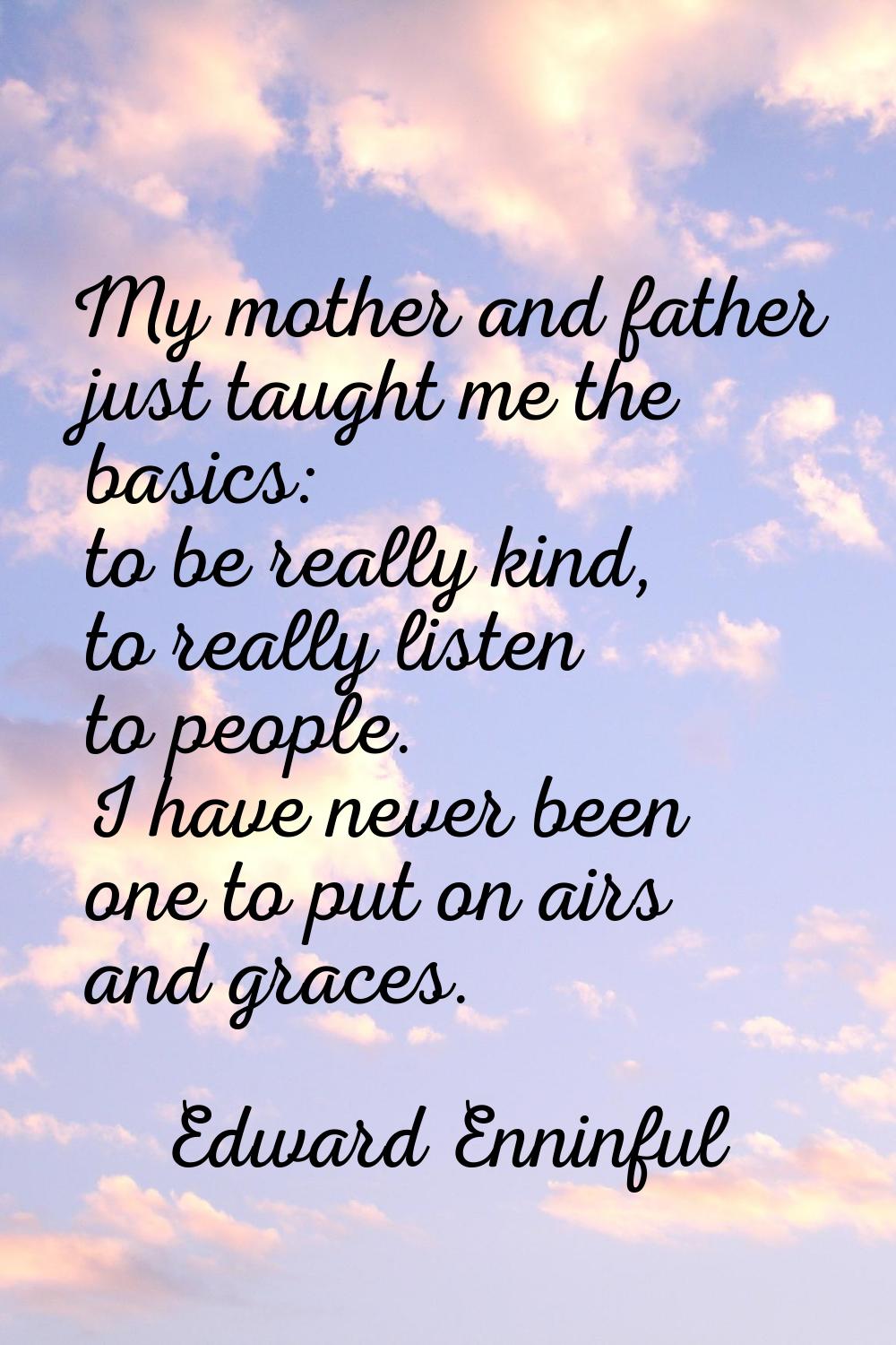 My mother and father just taught me the basics: to be really kind, to really listen to people. I ha