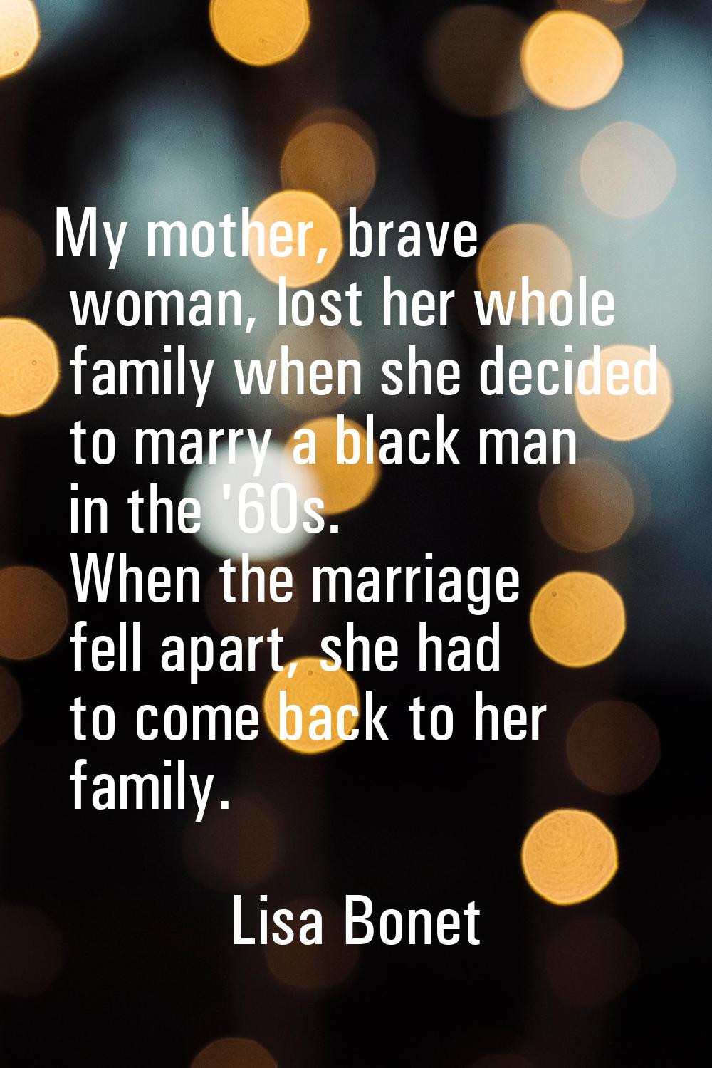 My mother, brave woman, lost her whole family when she decided to marry a black man in the '60s. Wh