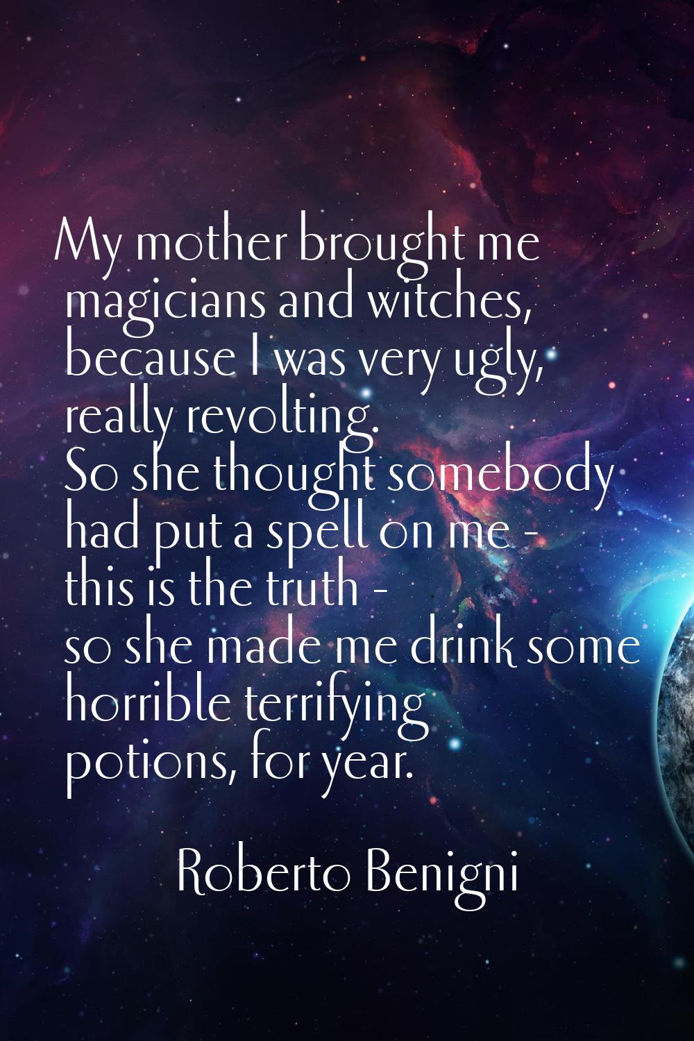 My mother brought me magicians and witches, because I was very ugly, really revolting. So she thoug