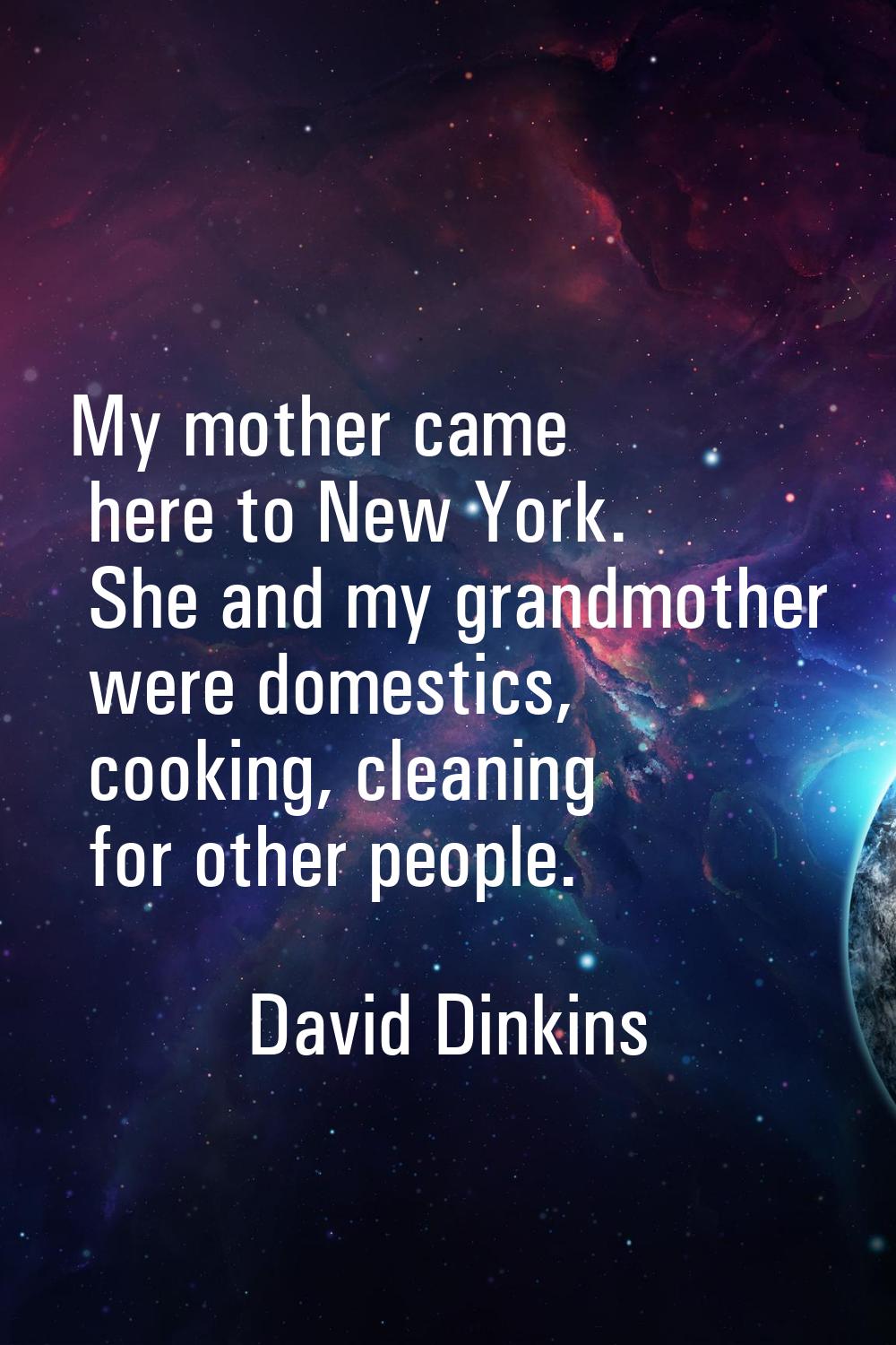 My mother came here to New York. She and my grandmother were domestics, cooking, cleaning for other
