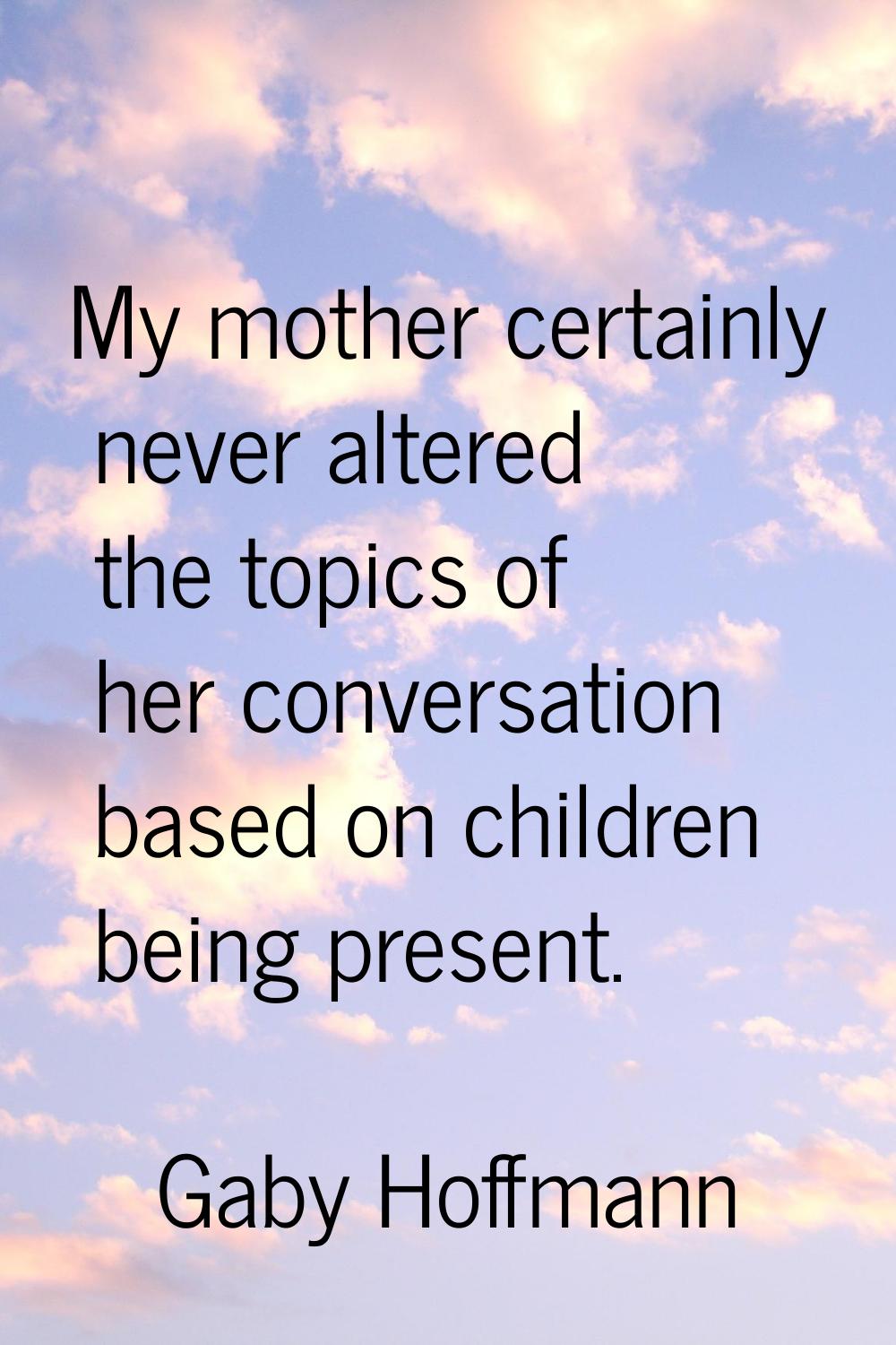 My mother certainly never altered the topics of her conversation based on children being present.