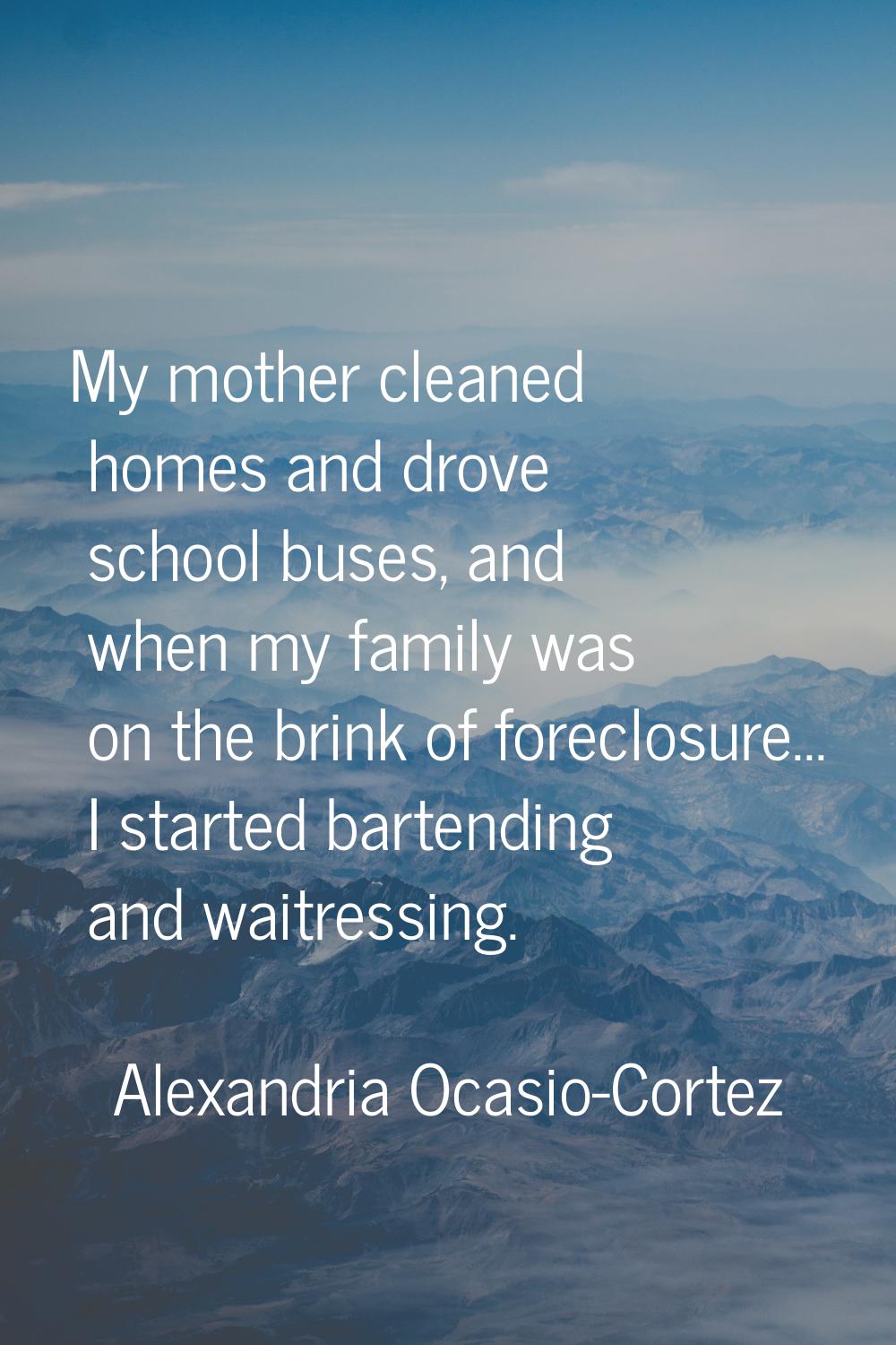 My mother cleaned homes and drove school buses, and when my family was on the brink of foreclosure.