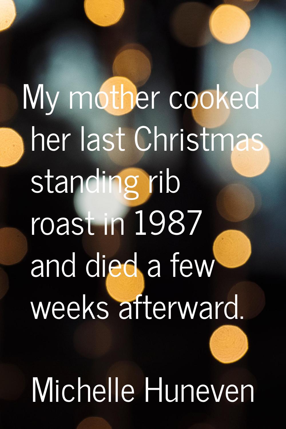 My mother cooked her last Christmas standing rib roast in 1987 and died a few weeks afterward.