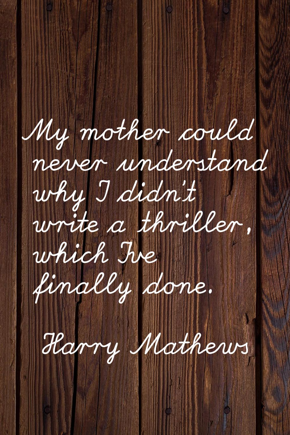 My mother could never understand why I didn't write a thriller, which I've finally done.