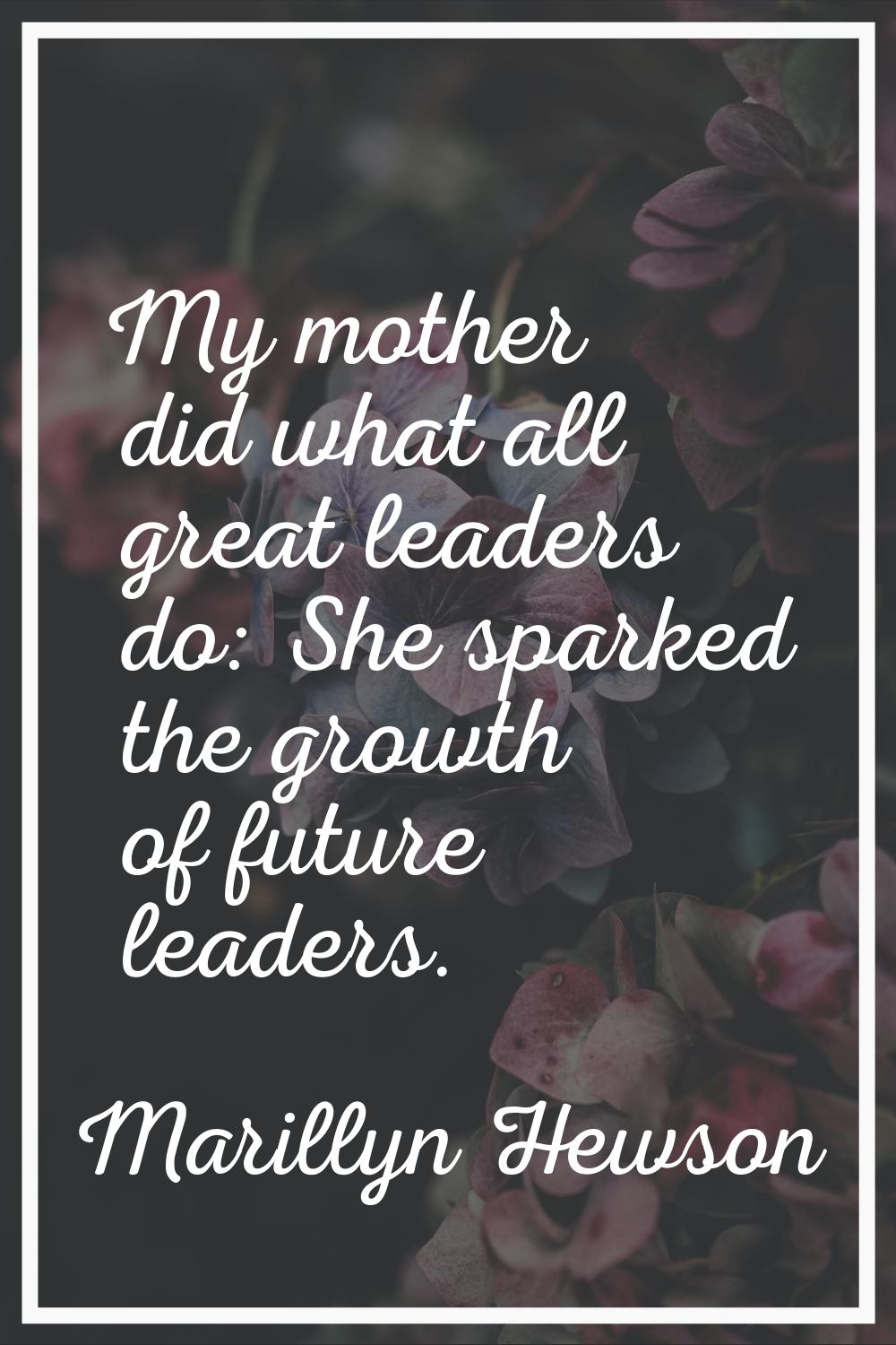 My mother did what all great leaders do: She sparked the growth of future leaders.