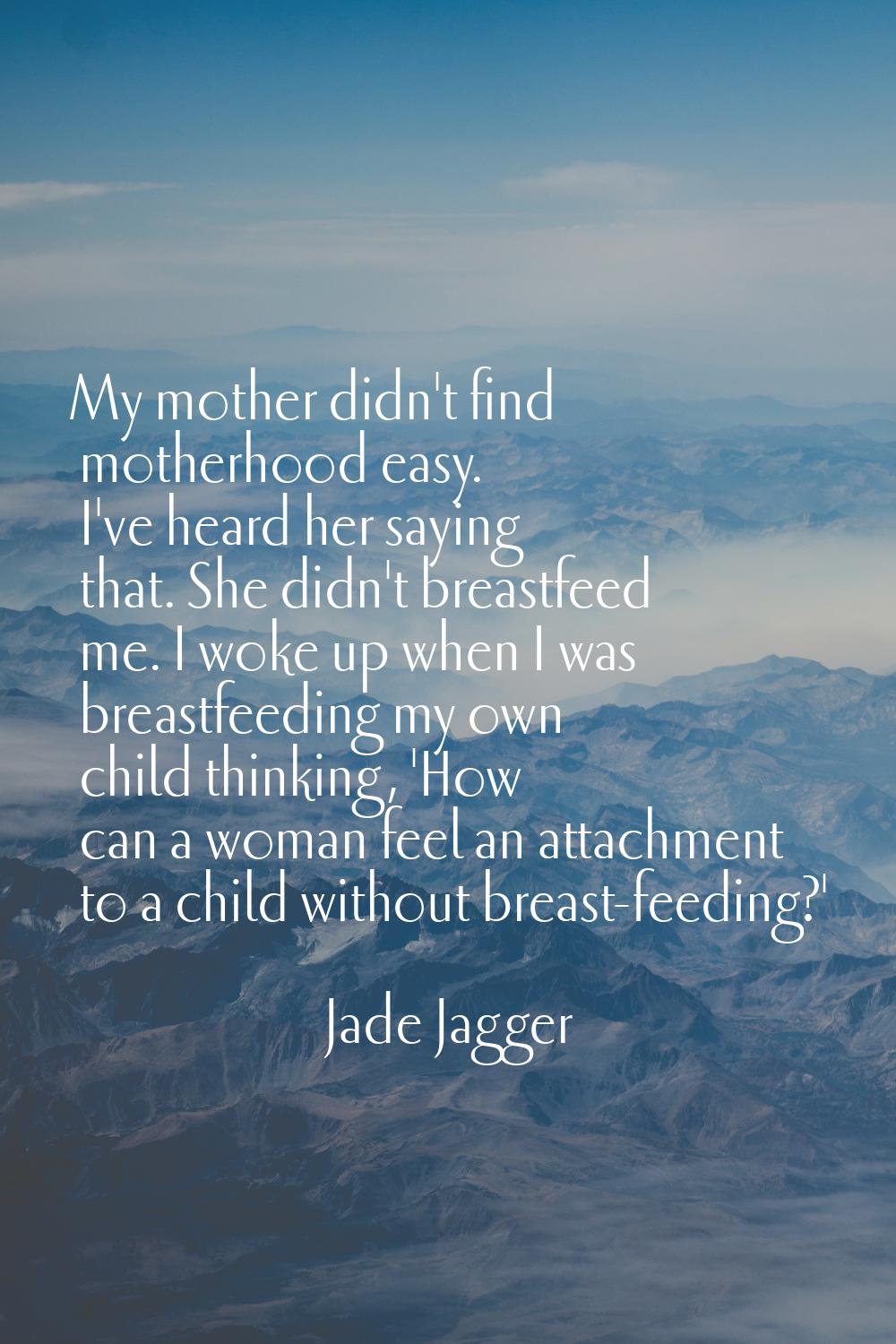 My mother didn't find motherhood easy. I've heard her saying that. She didn't breastfeed me. I woke