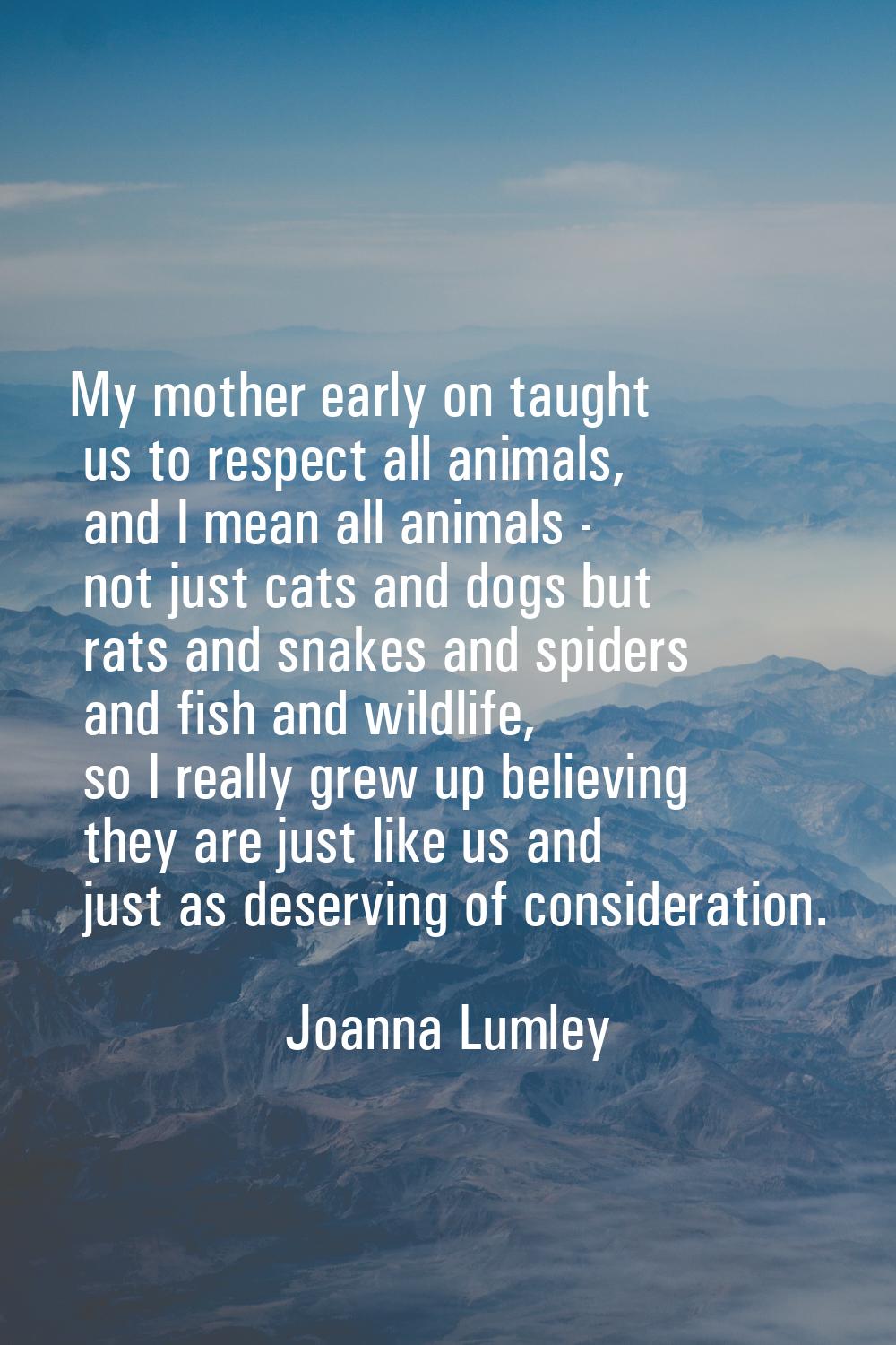 My mother early on taught us to respect all animals, and I mean all animals - not just cats and dog