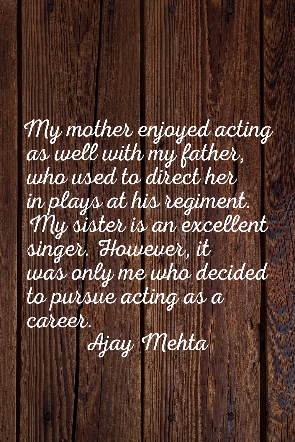 My mother enjoyed acting as well with my father, who used to direct her in plays at his regiment. M