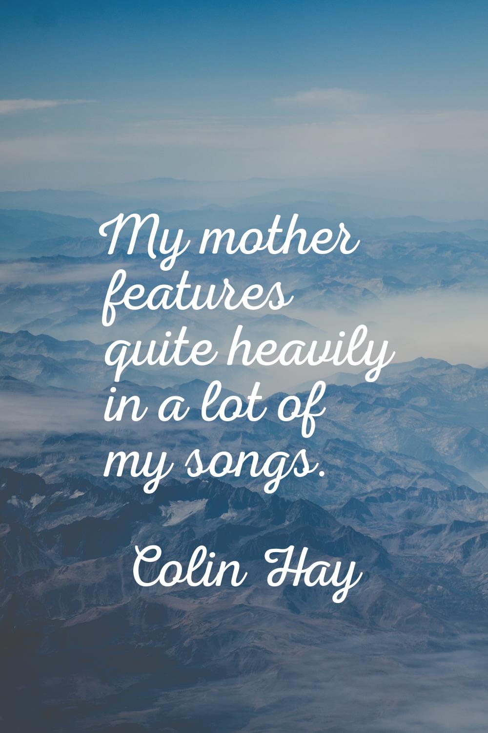 My mother features quite heavily in a lot of my songs.