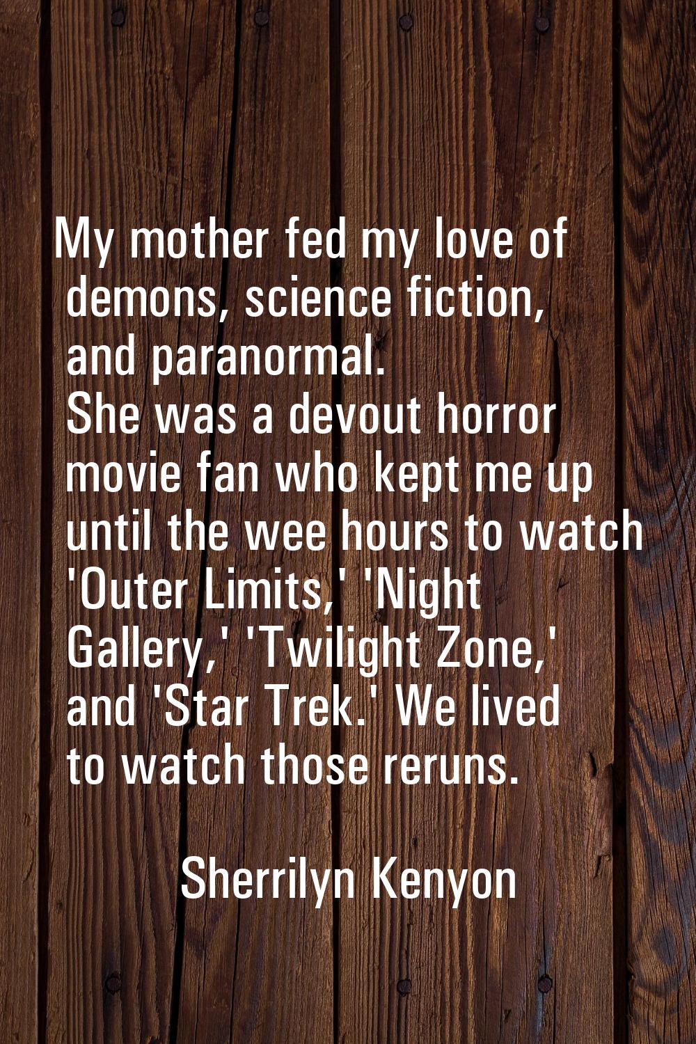 My mother fed my love of demons, science fiction, and paranormal. She was a devout horror movie fan
