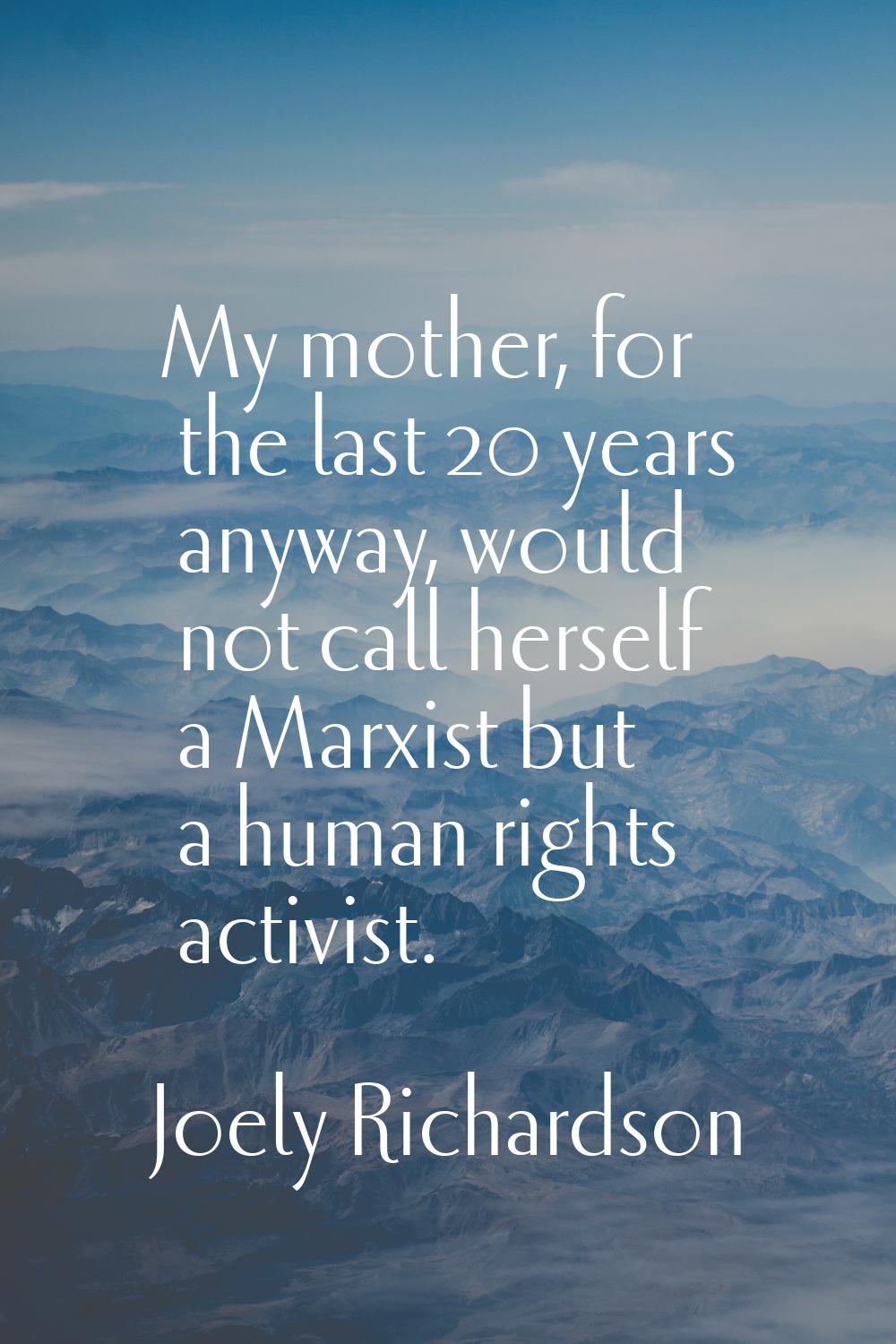 My mother, for the last 20 years anyway, would not call herself a Marxist but a human rights activi