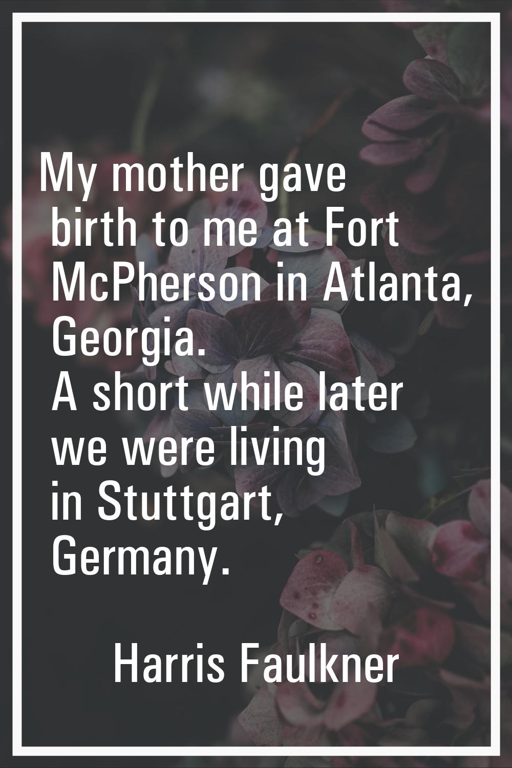 My mother gave birth to me at Fort McPherson in Atlanta, Georgia. A short while later we were livin