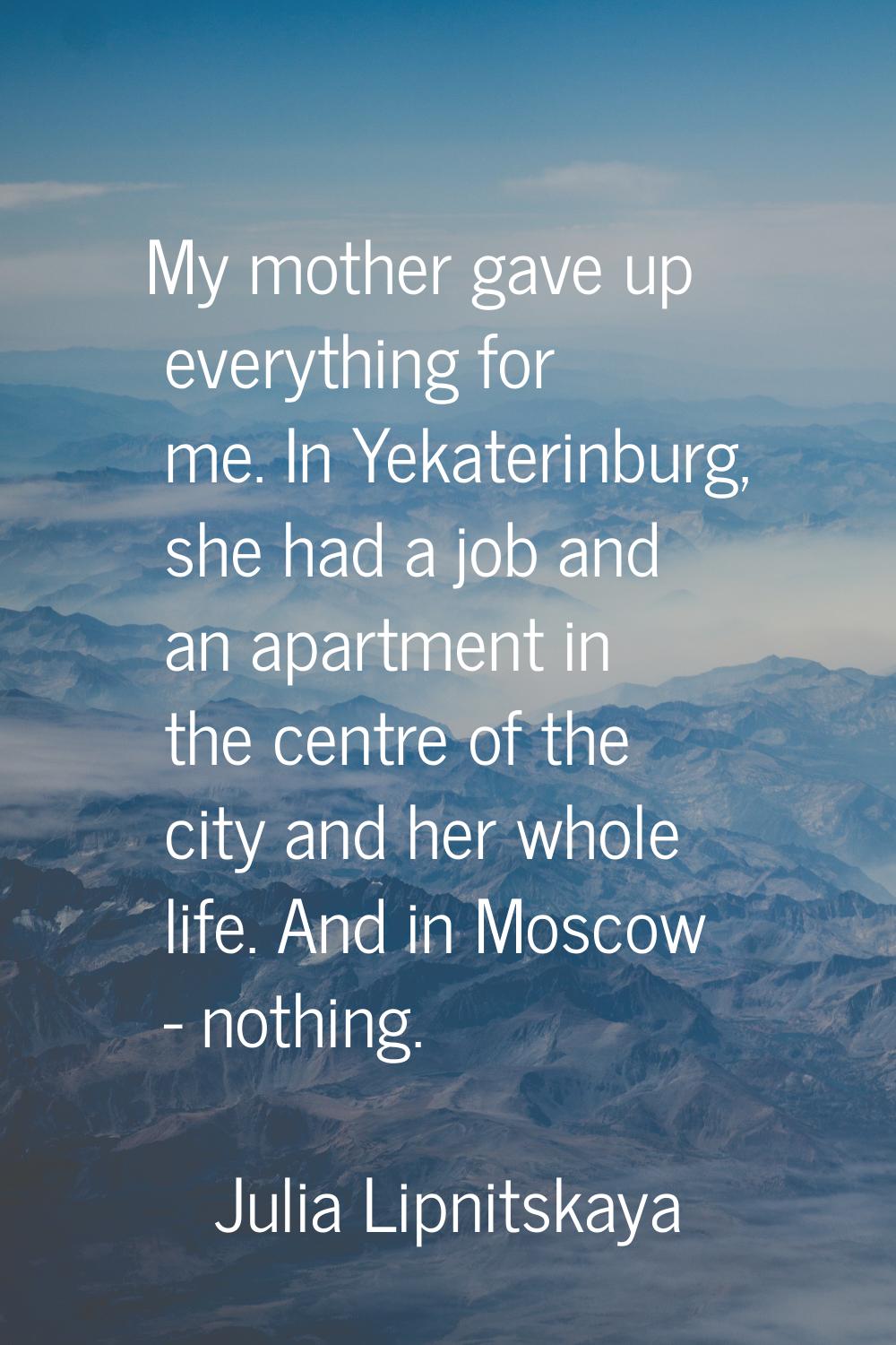 My mother gave up everything for me. In Yekaterinburg, she had a job and an apartment in the centre
