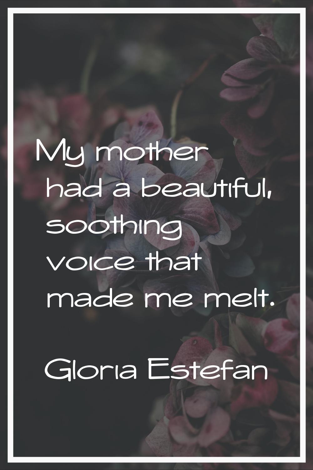 My mother had a beautiful, soothing voice that made me melt.