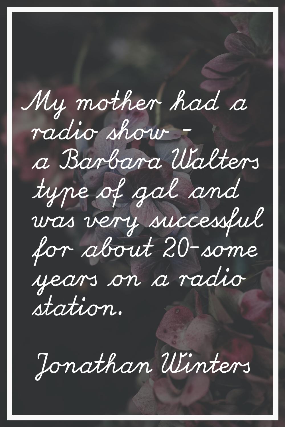 My mother had a radio show - a Barbara Walters type of gal and was very successful for about 20-som