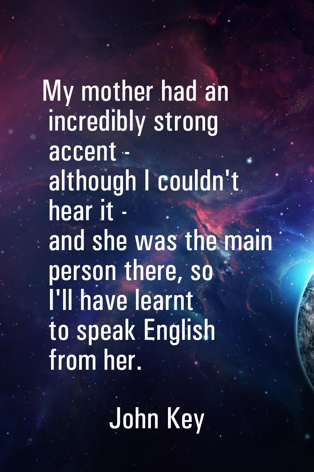 My mother had an incredibly strong accent - although I couldn't hear it - and she was the main pers