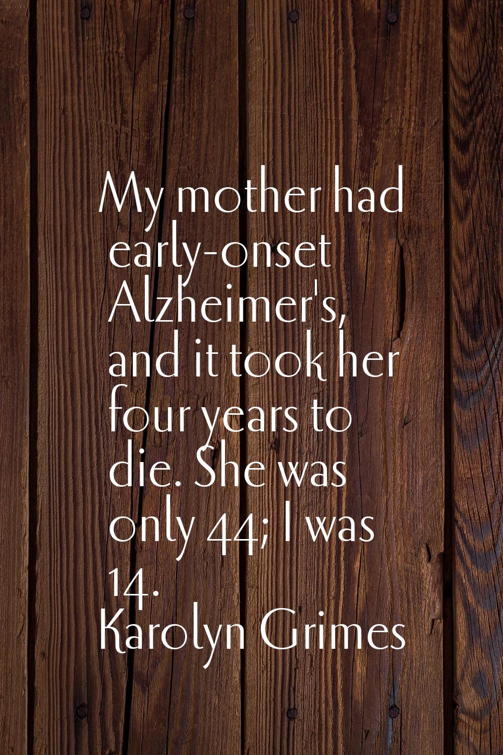 My mother had early-onset Alzheimer's, and it took her four years to die. She was only 44; I was 14